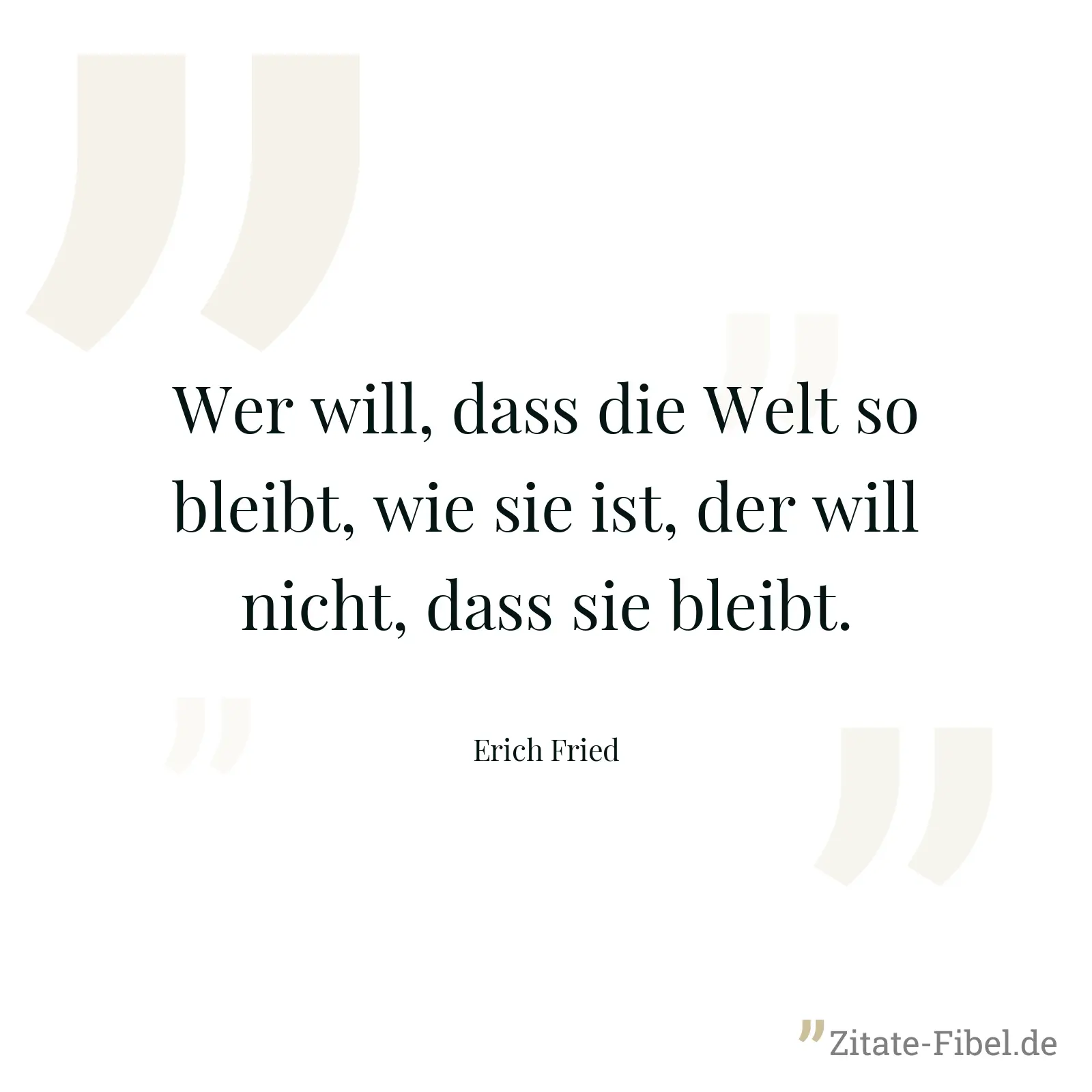 Wer will, dass die Welt so bleibt, wie sie ist, der will nicht, dass sie bleibt. - Erich Fried