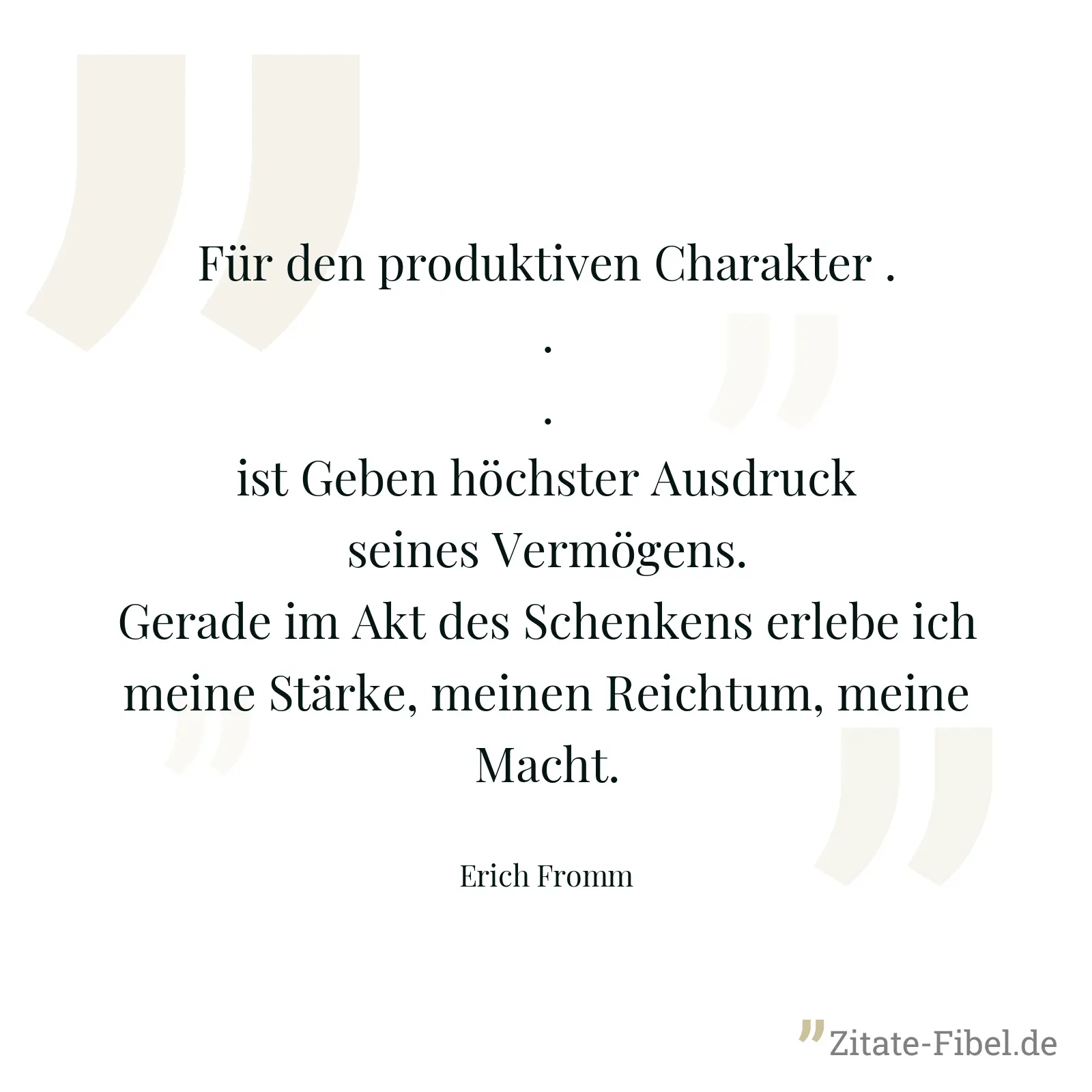 Für den produktiven Charakter ... ist Geben höchster Ausdruck seines Vermögens. Gerade im Akt des Schenkens erlebe ich meine Stärke, meinen Reichtum, meine Macht. - Erich Fromm