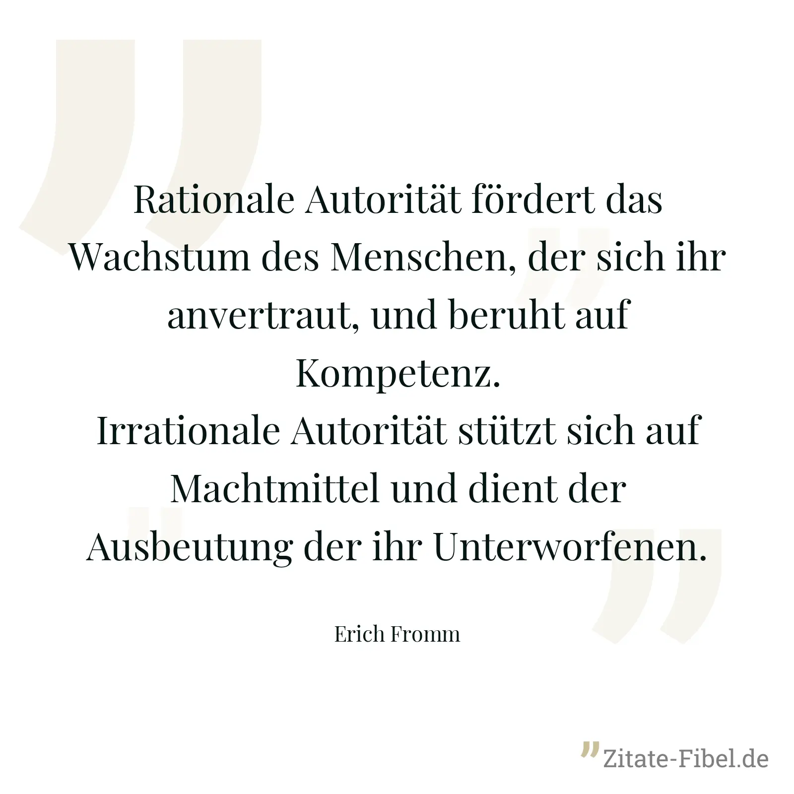 Rationale Autorität fördert das Wachstum des Menschen, der sich ihr anvertraut, und beruht auf Kompetenz. Irrationale Autorität stützt sich auf Machtmittel und dient der Ausbeutung der ihr Unterworfenen. - Erich Fromm