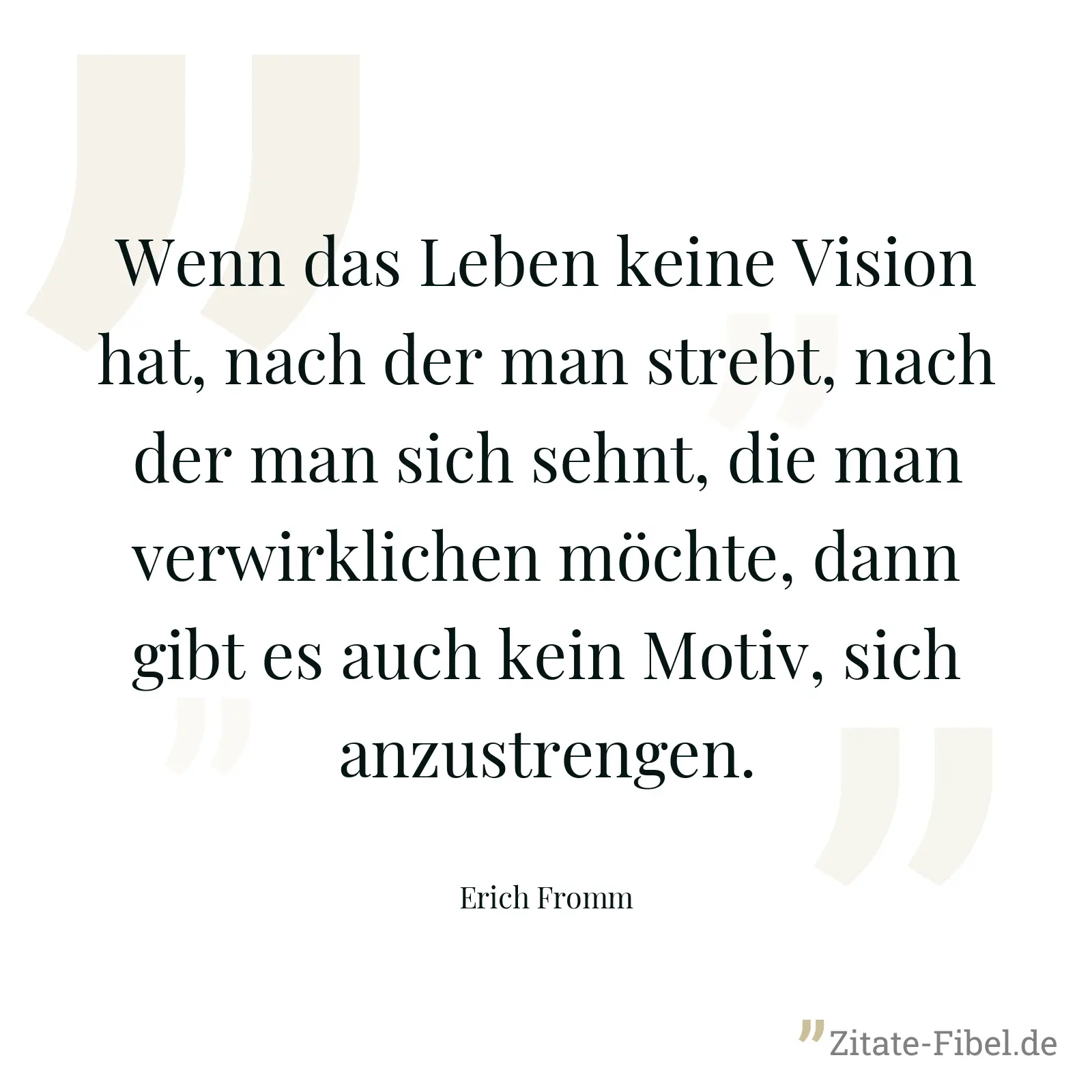 Wenn das Leben keine Vision hat, nach der man strebt, nach der man sich sehnt, die man verwirklichen möchte, dann gibt es auch kein Motiv, sich anzustrengen. - Erich Fromm