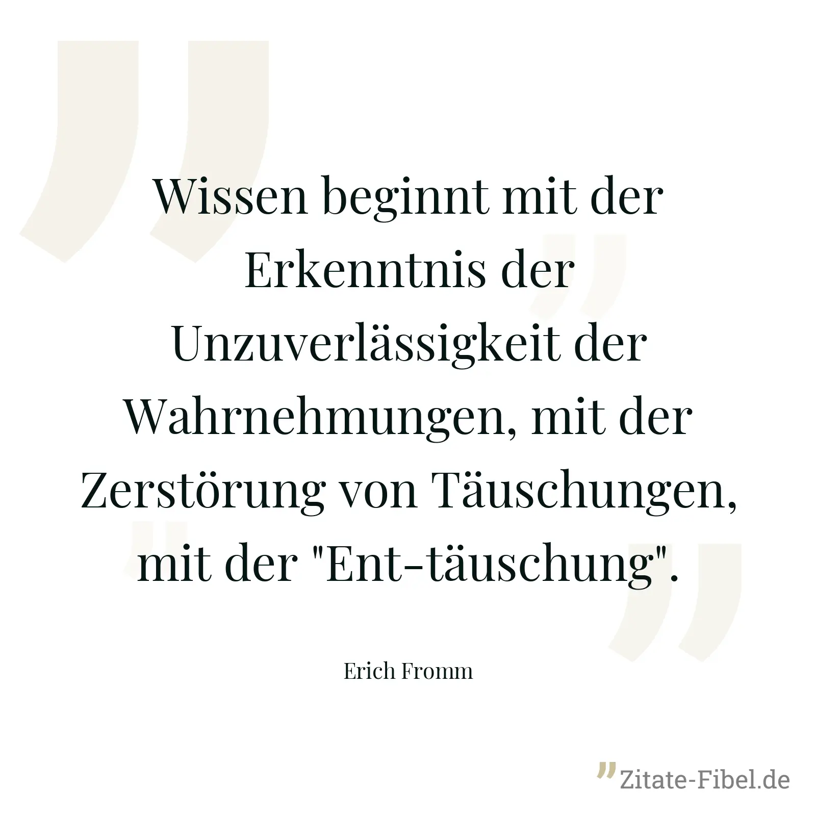 Wissen beginnt mit der Erkenntnis der Unzuverlässigkeit der Wahrnehmungen, mit der Zerstörung von Täuschungen, mit der "Ent-täuschung". - Erich Fromm