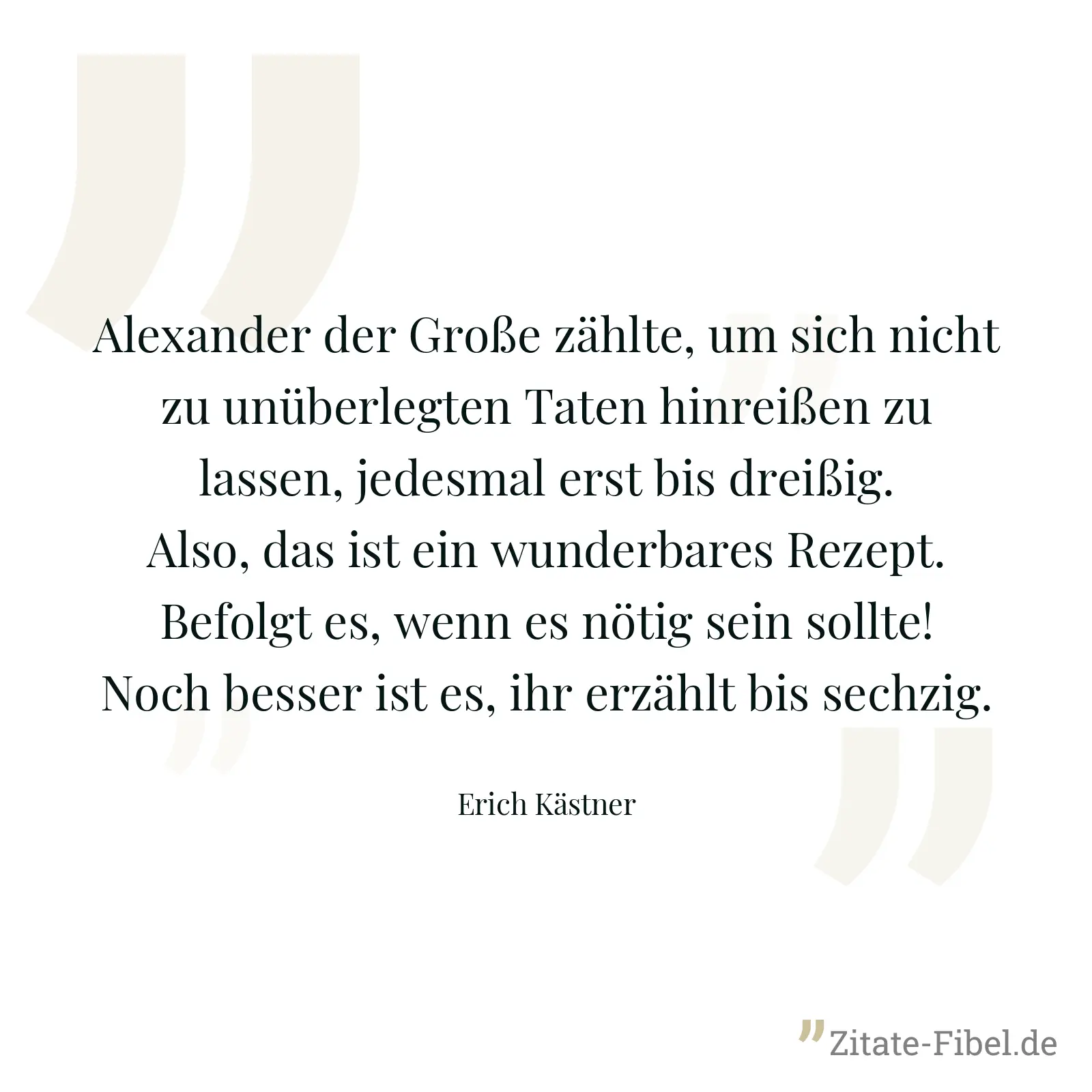 Alexander der Große zählte, um sich nicht zu unüberlegten Taten hinreißen zu lassen, jedesmal erst bis dreißig. Also, das ist ein wunderbares Rezept. Befolgt es, wenn es nötig sein sollte! Noch besser ist es, ihr erzählt bis sechzig. - Erich Kästner