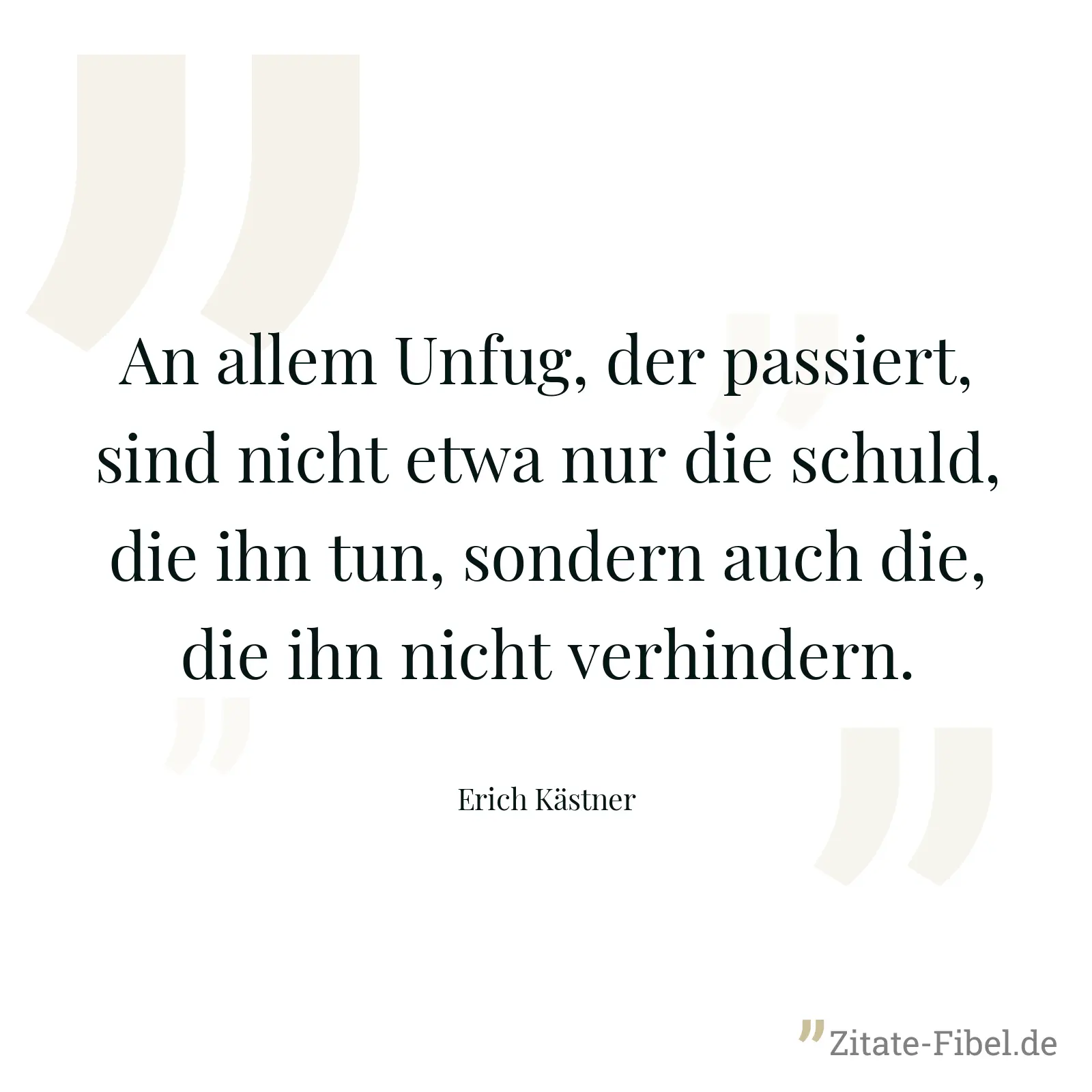 An allem Unfug, der passiert, sind nicht etwa nur die schuld, die ihn tun, sondern auch die, die ihn nicht verhindern. - Erich Kästner