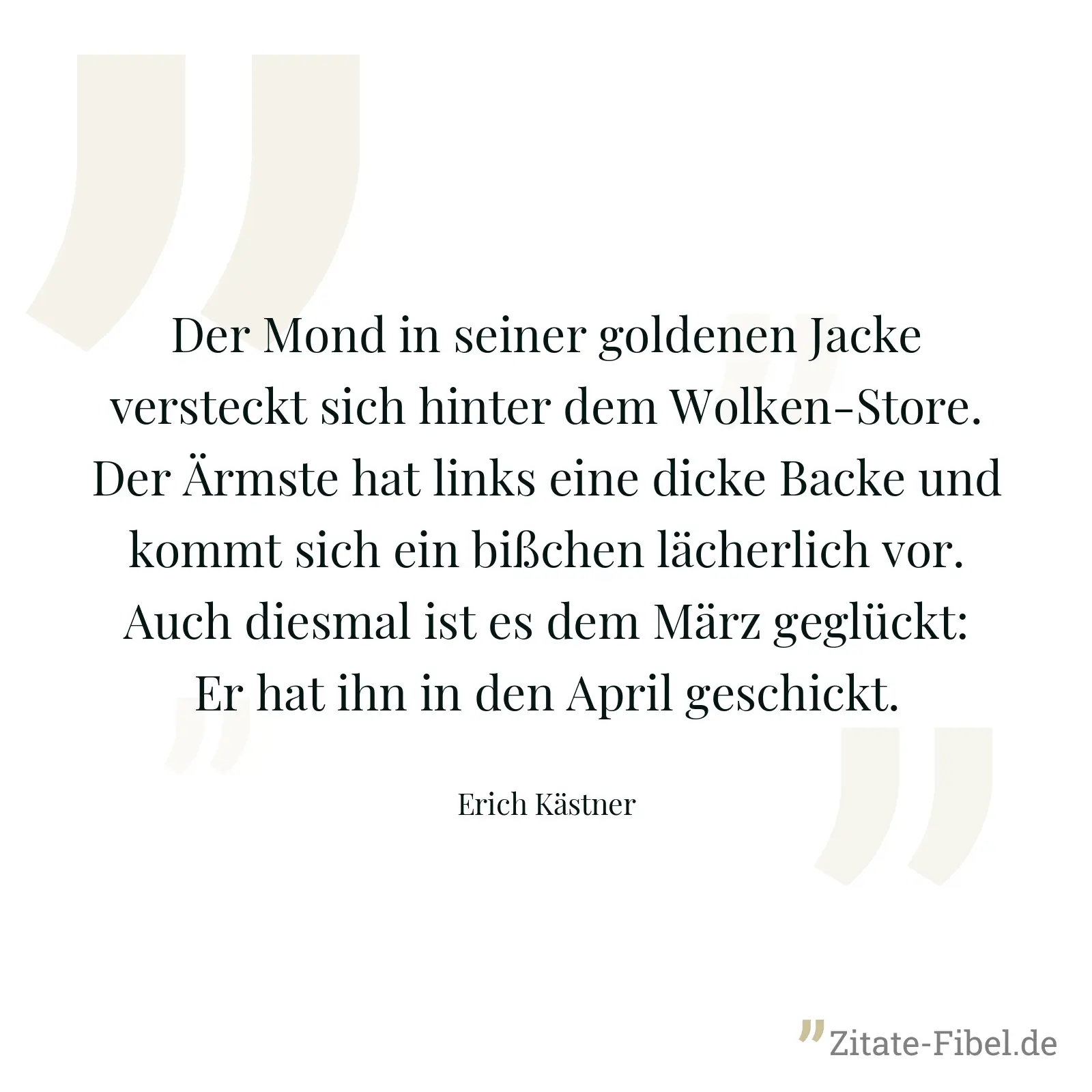 Der Mond in seiner goldenen Jacke versteckt sich hinter dem Wolken-Store. Der Ärmste hat links eine dicke Backe und kommt sich ein bißchen lächerlich vor. Auch diesmal ist es dem März geglückt: Er hat ihn in den April geschickt. - Erich Kästner