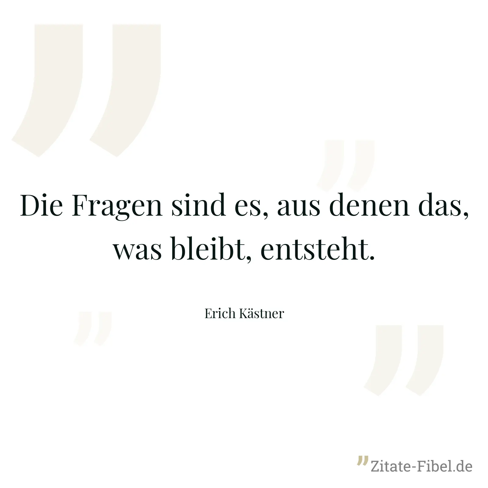 Die Fragen sind es, aus denen das, was bleibt, entsteht. - Erich Kästner