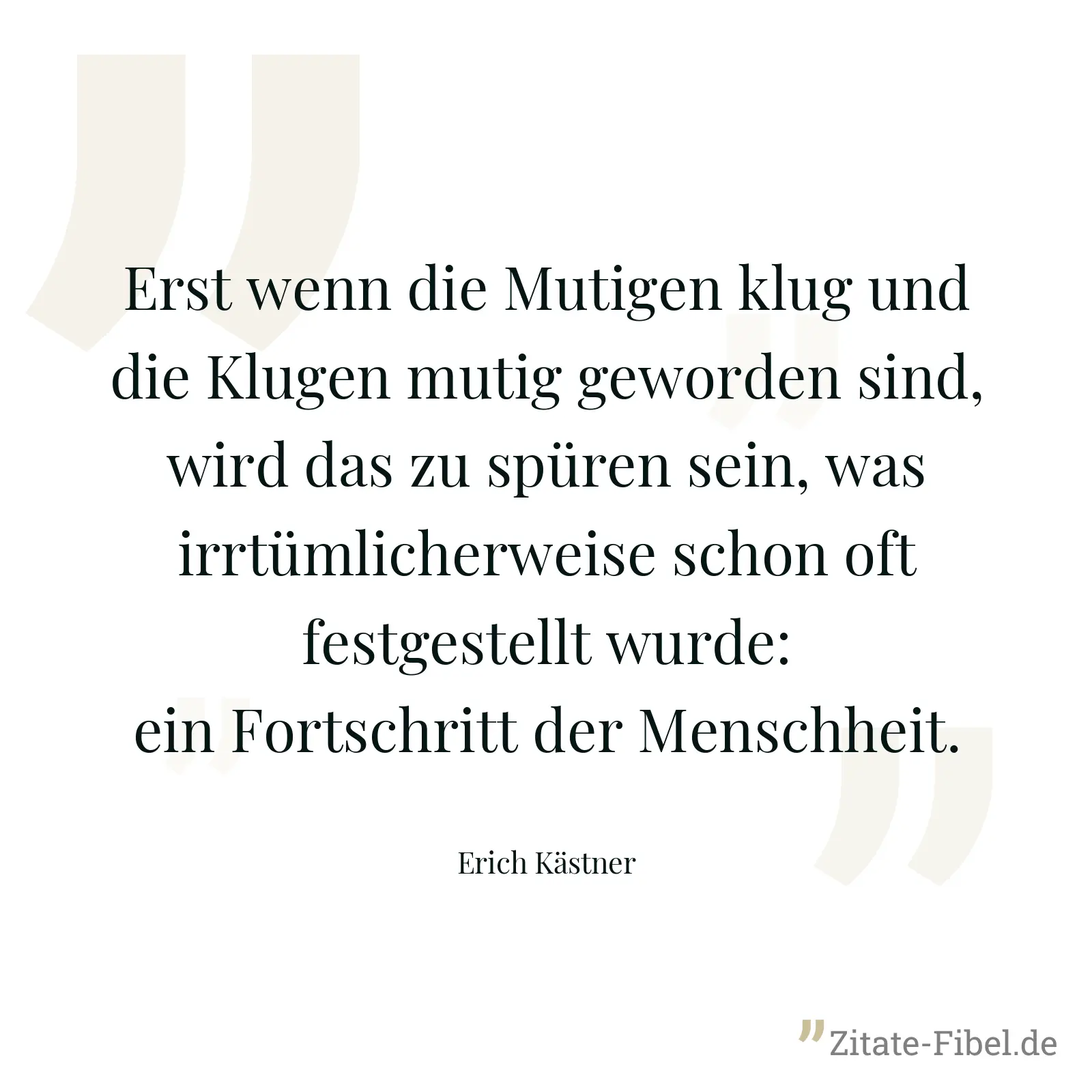 Erst wenn die Mutigen klug und die Klugen mutig geworden sind, wird das zu spüren sein, was irrtümlicherweise schon oft festgestellt wurde: ein Fortschritt der Menschheit. - Erich Kästner