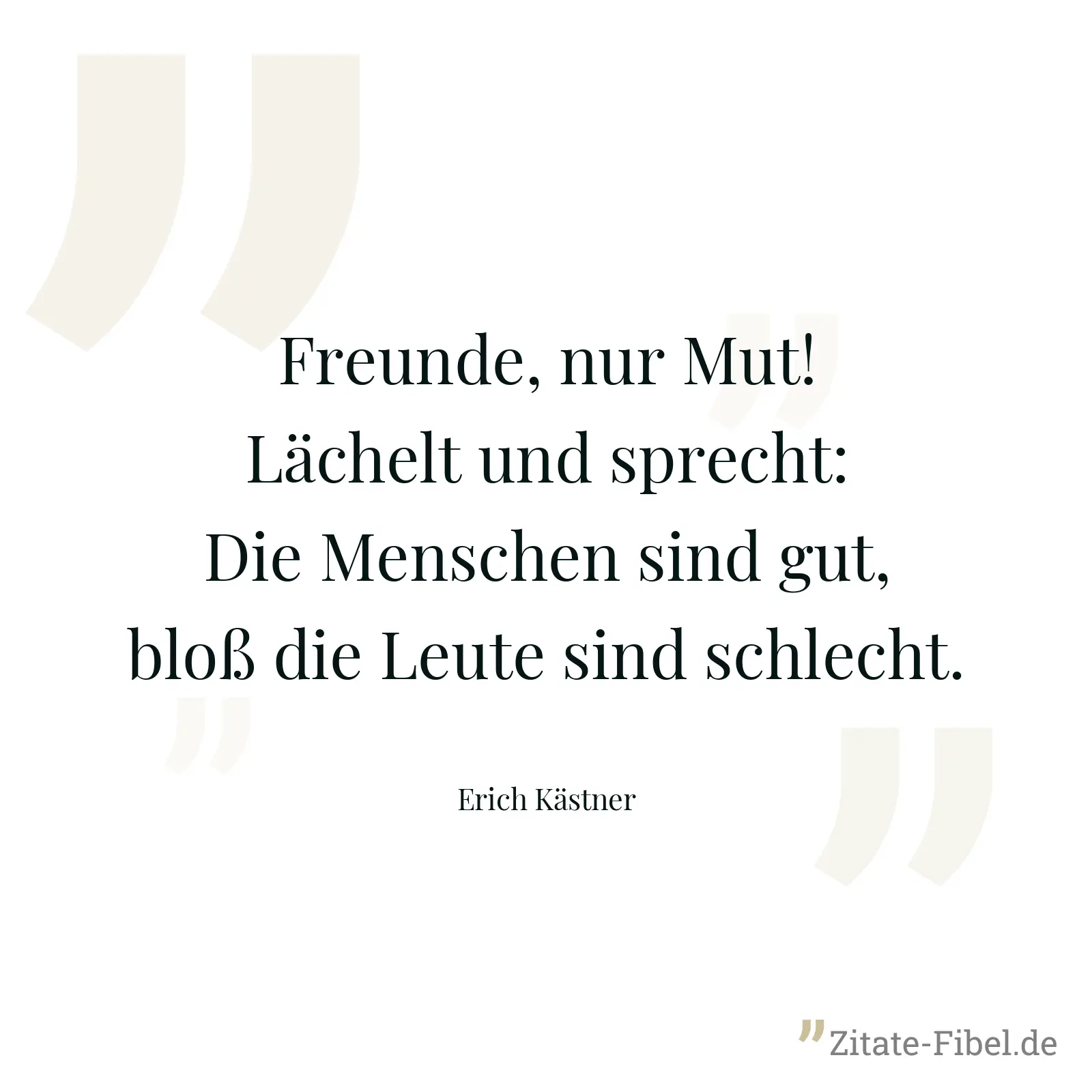 Freunde, nur Mut! Lächelt und sprecht: Die Menschen sind gut, bloß die Leute sind schlecht. - Erich Kästner