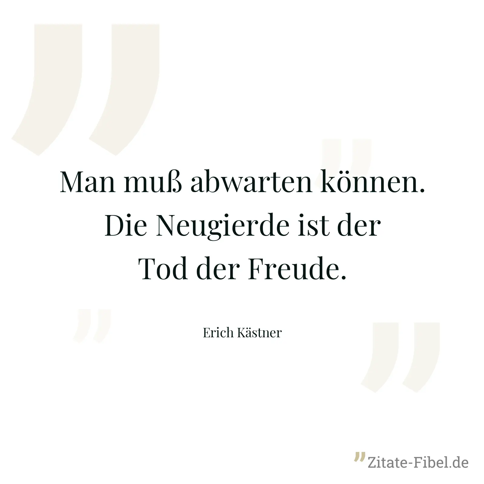 Man muß abwarten können. Die Neugierde ist der Tod der Freude. - Erich Kästner