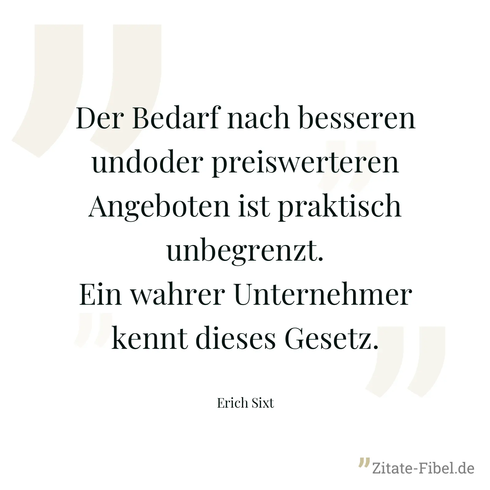 Der Bedarf nach besseren undoder preiswerteren Angeboten ist praktisch unbegrenzt. Ein wahrer Unternehmer kennt dieses Gesetz. - Erich Sixt