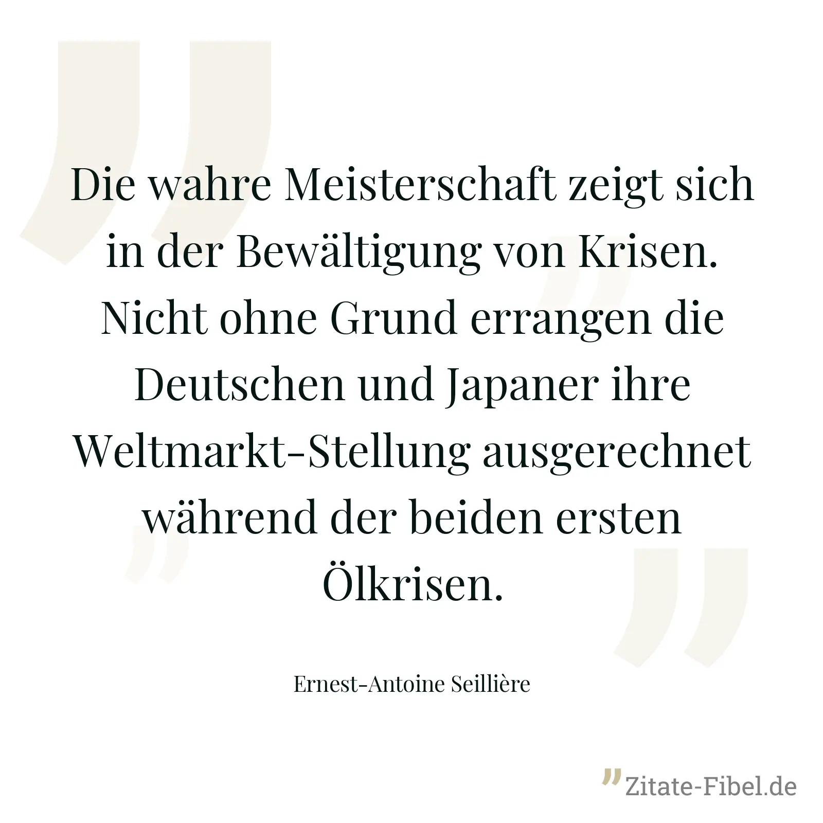 Die wahre Meisterschaft zeigt sich in der Bewältigung von Krisen. Nicht ohne Grund errangen die Deutschen und Japaner ihre Weltmarkt-Stellung ausgerechnet während der beiden ersten Ölkrisen. - Ernest-Antoine Seillière