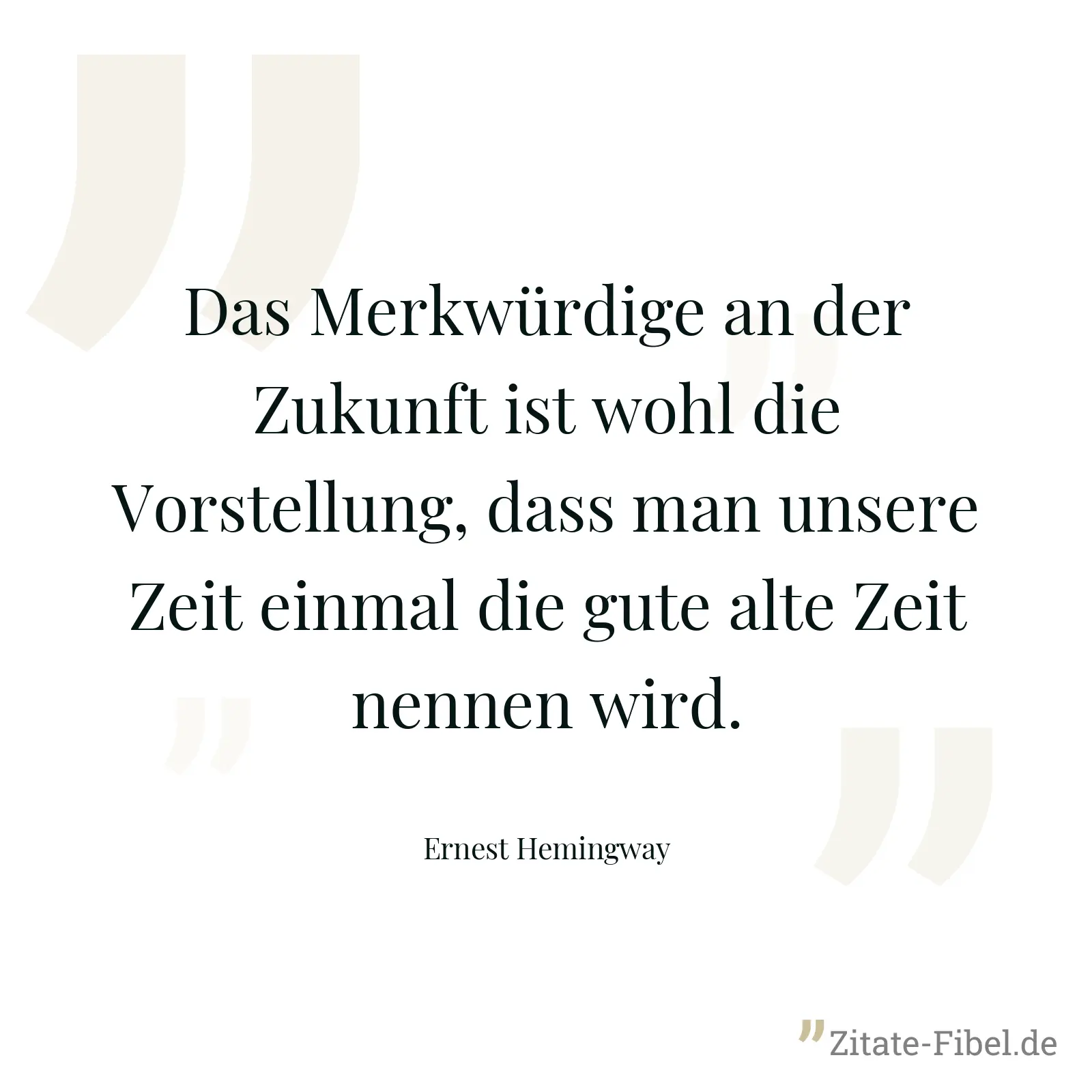 Das Merkwürdige an der Zukunft ist wohl die Vorstellung, dass man unsere Zeit einmal die gute alte Zeit nennen wird. - Ernest Hemingway