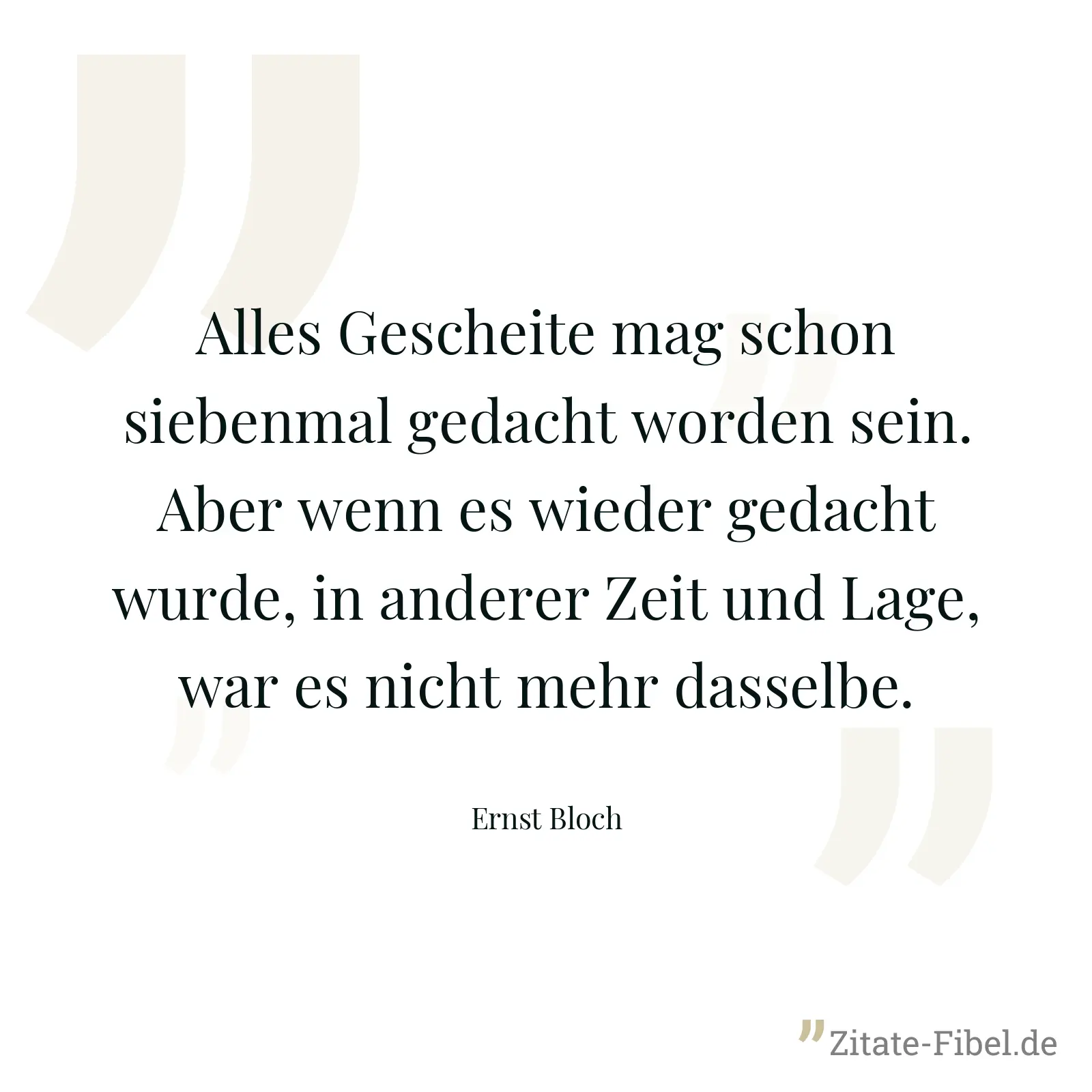 Alles Gescheite mag schon siebenmal gedacht worden sein. Aber wenn es wieder gedacht wurde, in anderer Zeit und Lage, war es nicht mehr dasselbe. - Ernst Bloch