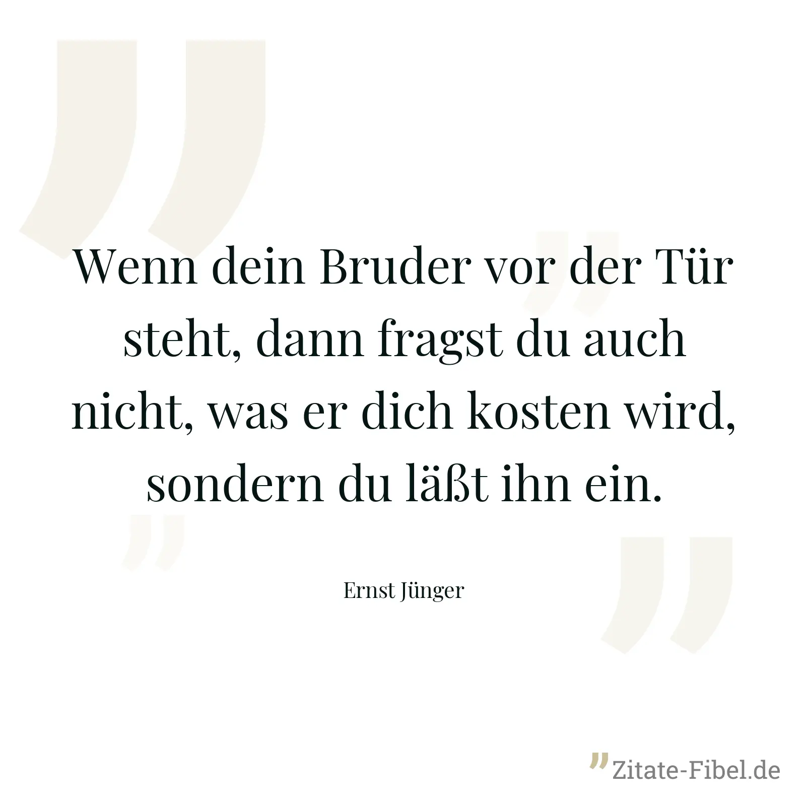 Wenn dein Bruder vor der Tür steht, dann fragst du auch nicht, was er dich kosten wird, sondern du läßt ihn ein. - Ernst Jünger