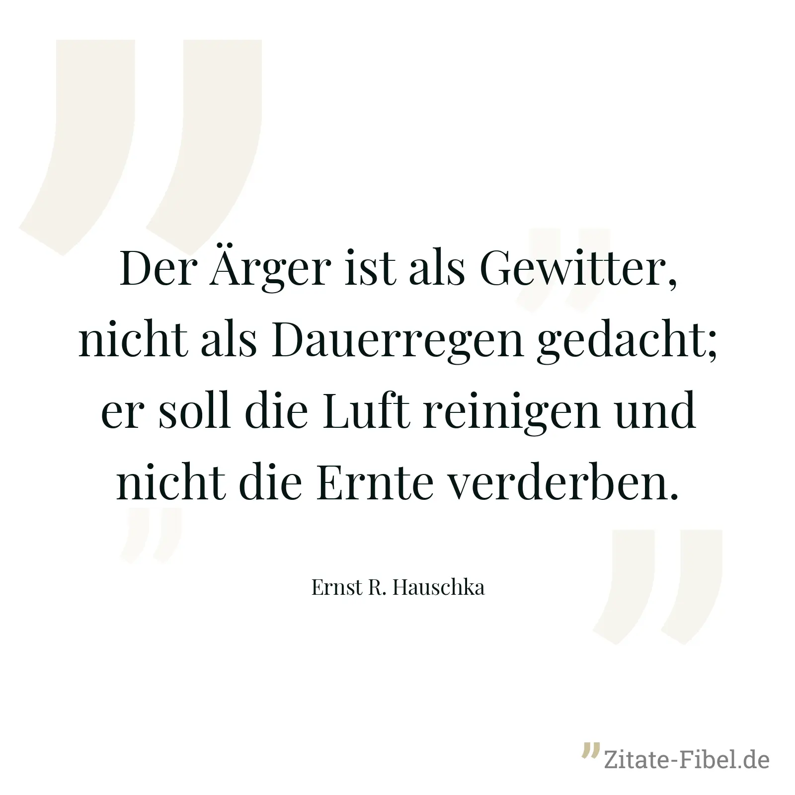 Der Ärger ist als Gewitter, nicht als Dauerregen gedacht; er soll die Luft reinigen und nicht die Ernte verderben. - Ernst R. Hauschka