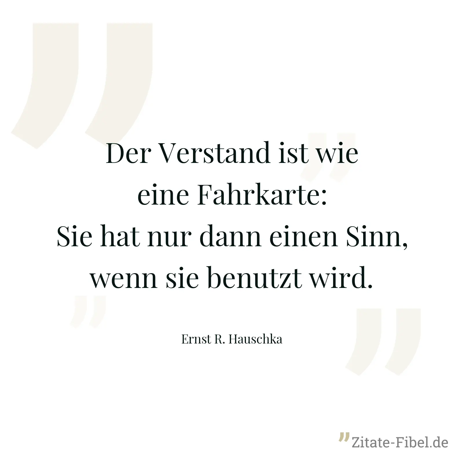 Der Verstand ist wie eine Fahrkarte: Sie hat nur dann einen Sinn, wenn sie benutzt wird. - Ernst R. Hauschka