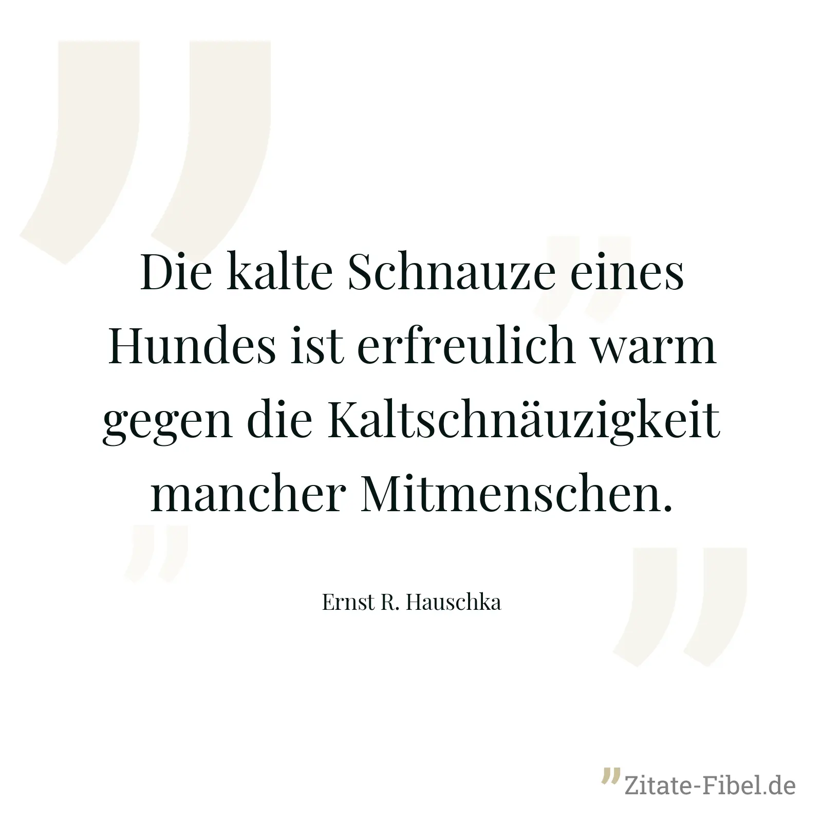 Die kalte Schnauze eines Hundes ist erfreulich warm gegen die Kaltschnäuzigkeit mancher Mitmenschen. - Ernst R. Hauschka