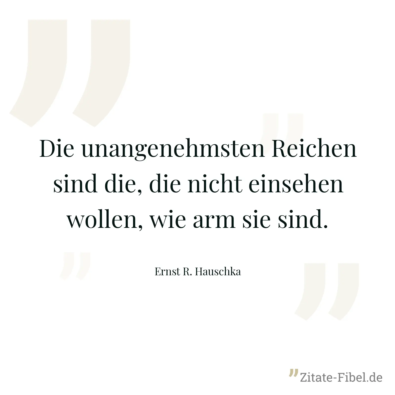 Die unangenehmsten Reichen sind die, die nicht einsehen wollen, wie arm sie sind. - Ernst R. Hauschka