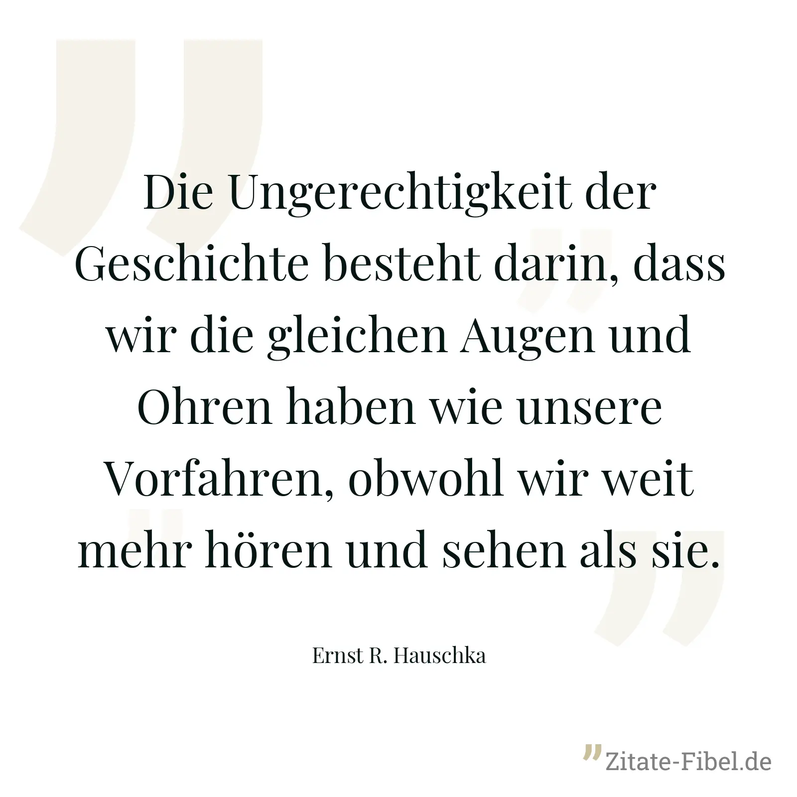 Die Ungerechtigkeit der Geschichte besteht darin, dass wir die gleichen Augen und Ohren haben wie unsere Vorfahren, obwohl wir weit mehr hören und sehen als sie. - Ernst R. Hauschka
