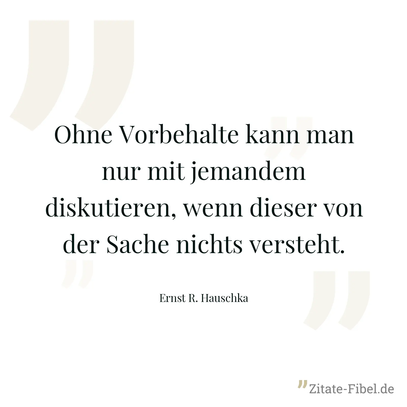 Ohne Vorbehalte kann man nur mit jemandem diskutieren, wenn dieser von der Sache nichts versteht. - Ernst R. Hauschka