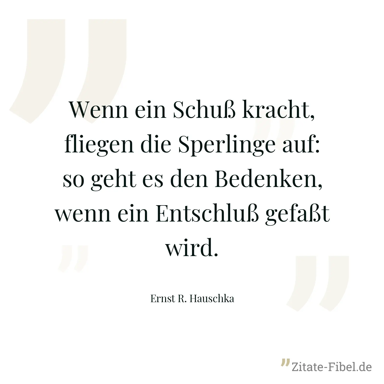 Wenn ein Schuß kracht, fliegen die Sperlinge auf: so geht es den Bedenken, wenn ein Entschluß gefaßt wird. - Ernst R. Hauschka