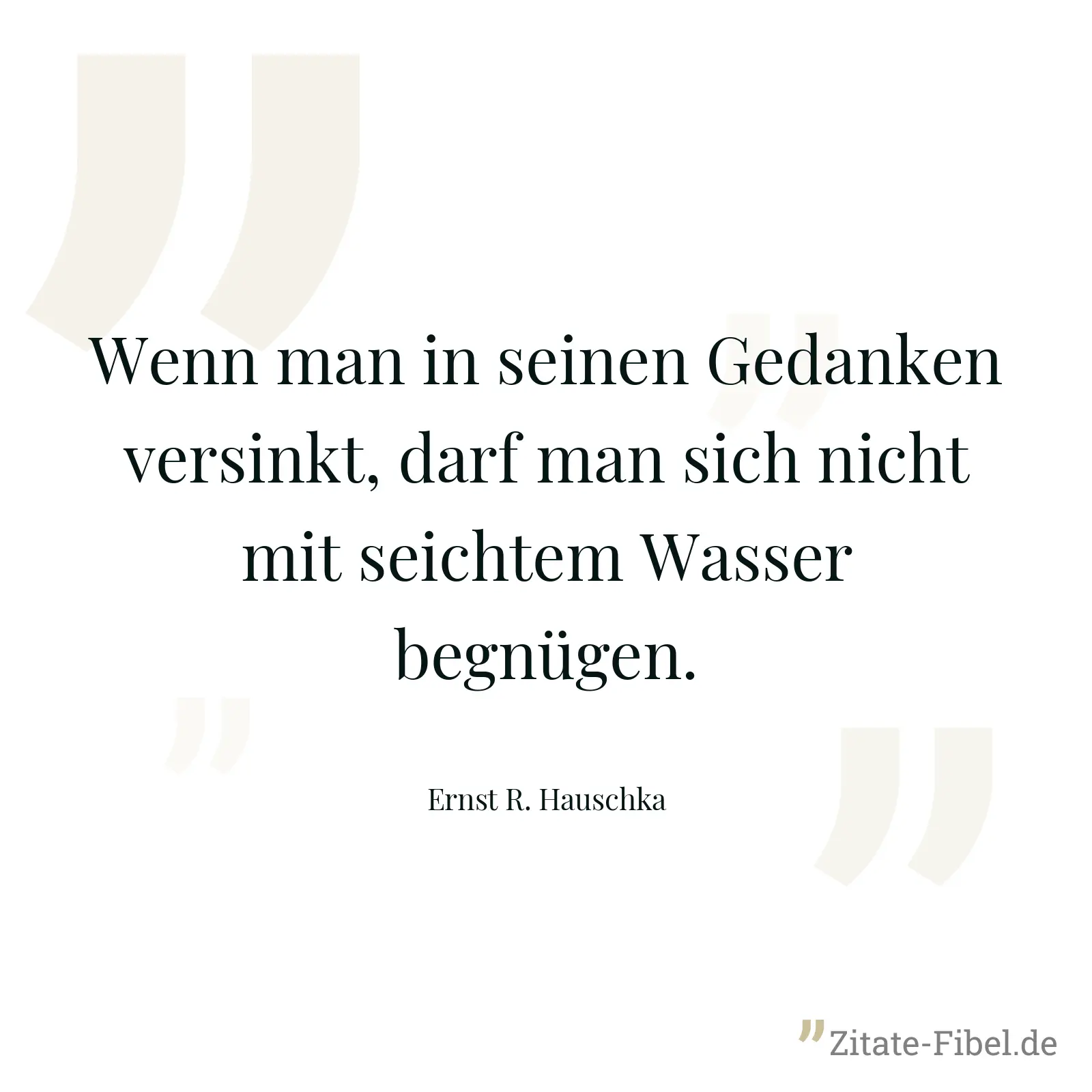 Wenn man in seinen Gedanken versinkt, darf man sich nicht mit seichtem Wasser begnügen. - Ernst R. Hauschka