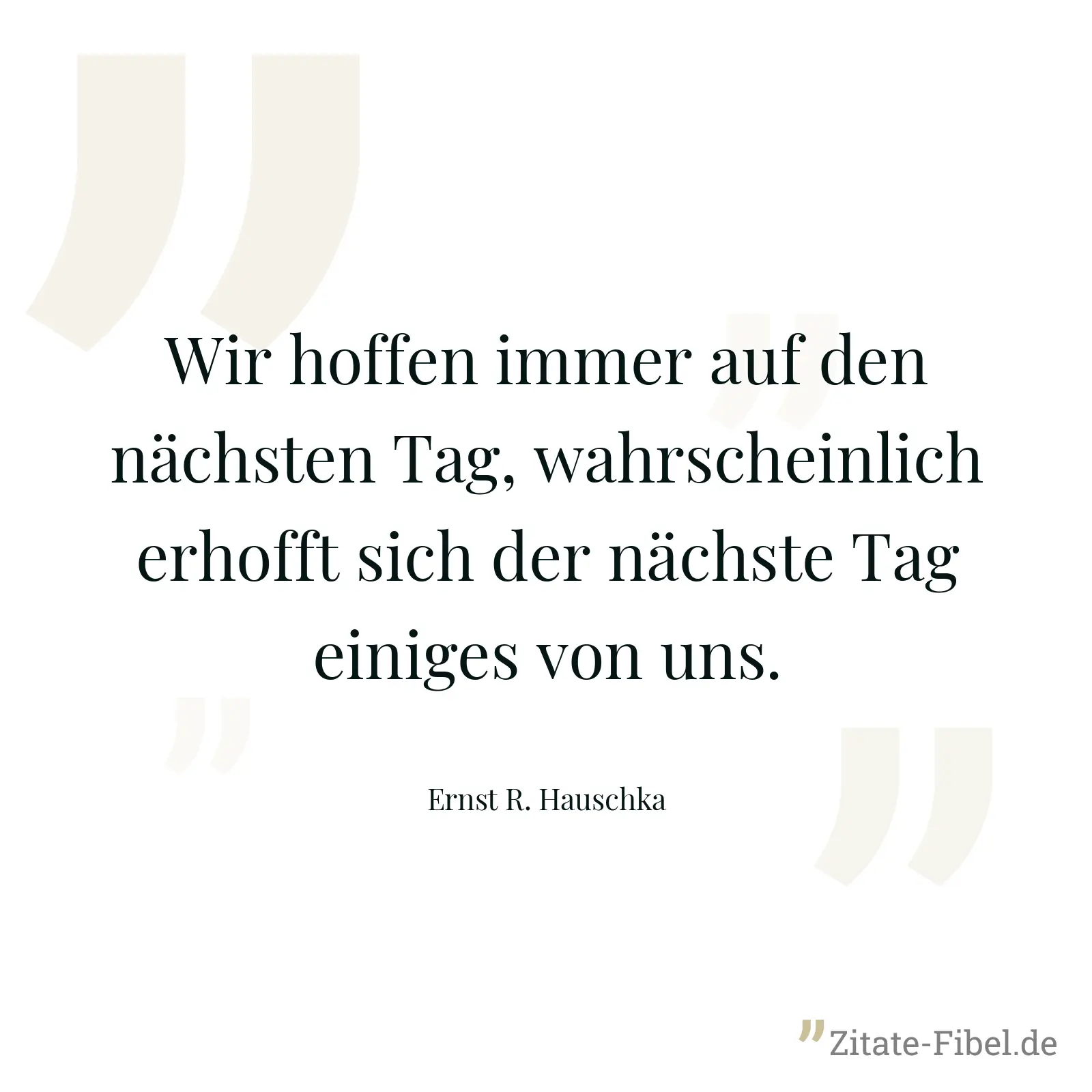 Wir hoffen immer auf den nächsten Tag, wahrscheinlich erhofft sich der nächste Tag einiges von uns. - Ernst R. Hauschka