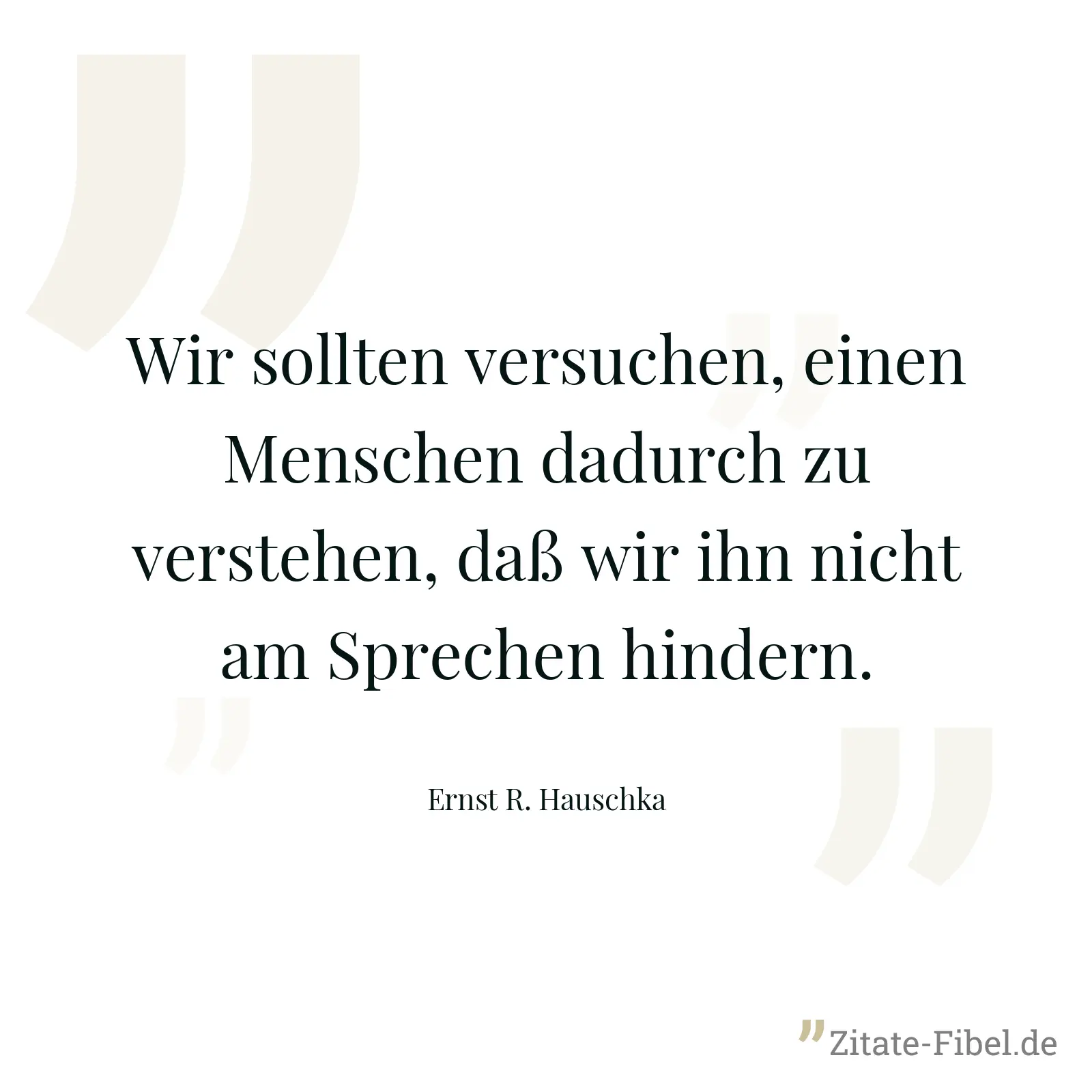 Wir sollten versuchen, einen Menschen dadurch zu verstehen, daß wir ihn nicht am Sprechen hindern. - Ernst R. Hauschka
