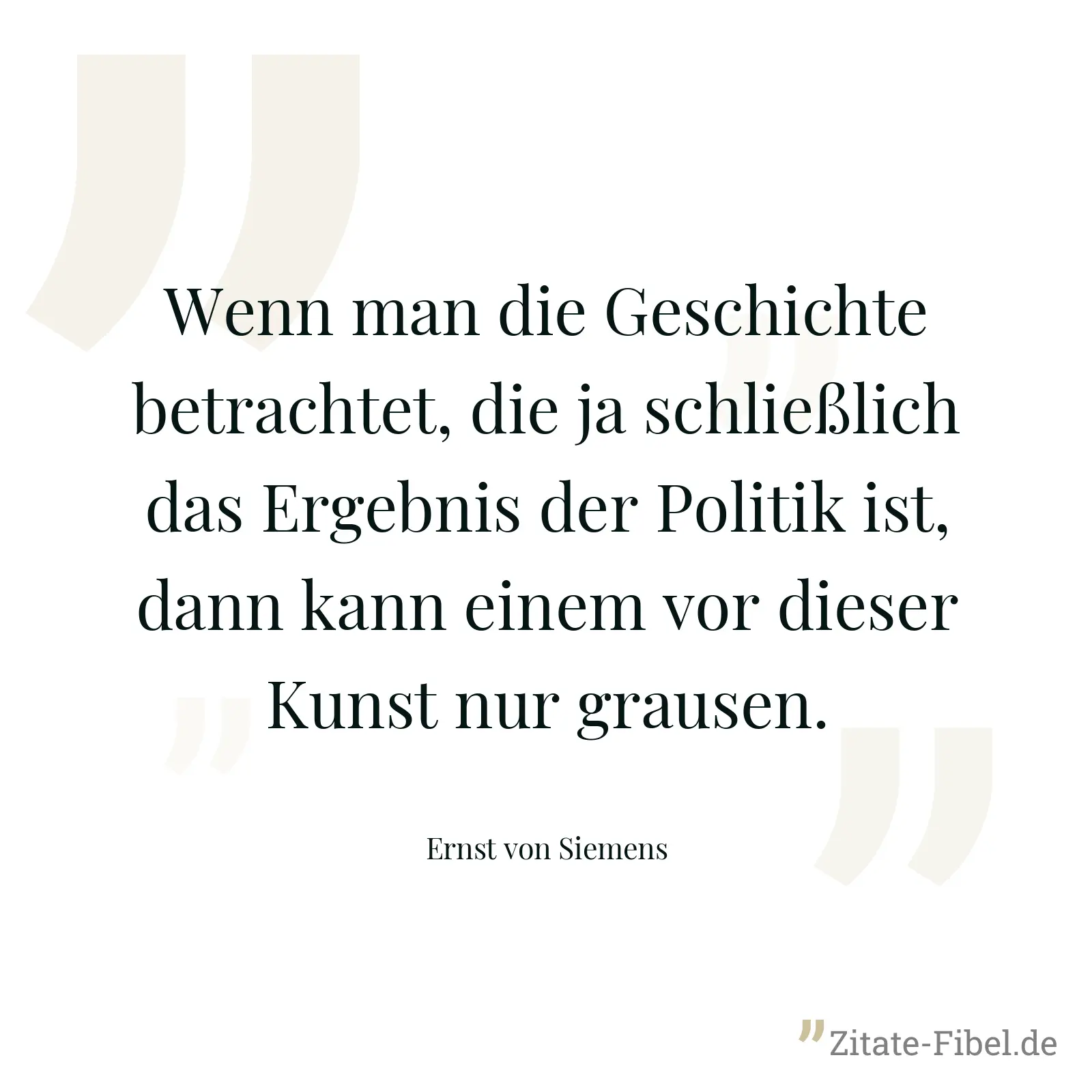 Wenn man die Geschichte betrachtet, die ja schließlich das Ergebnis der Politik ist, dann kann einem vor dieser Kunst nur grausen. - Ernst von Siemens
