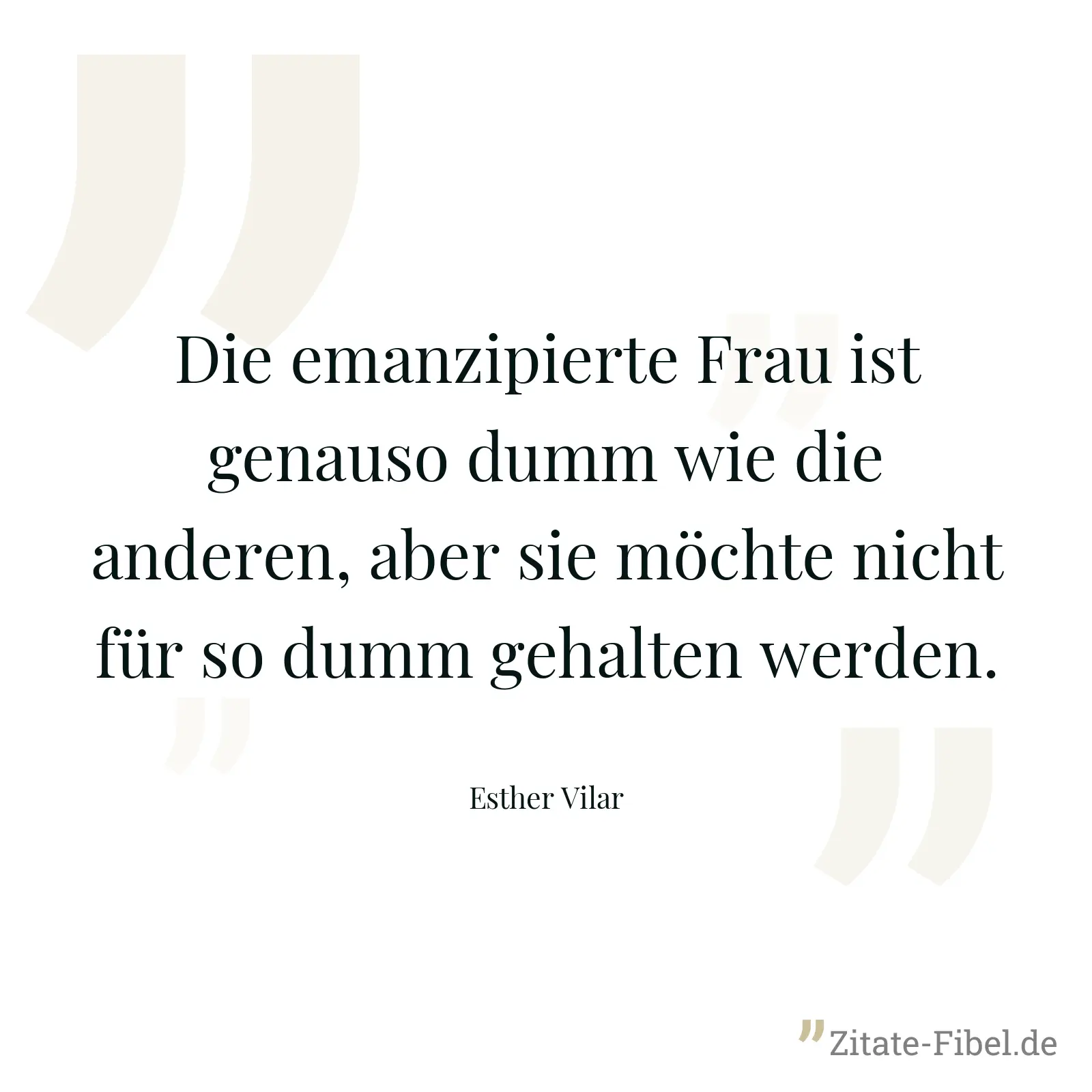 Die emanzipierte Frau ist genauso dumm wie die anderen, aber sie möchte nicht für so dumm gehalten werden. - Esther Vilar