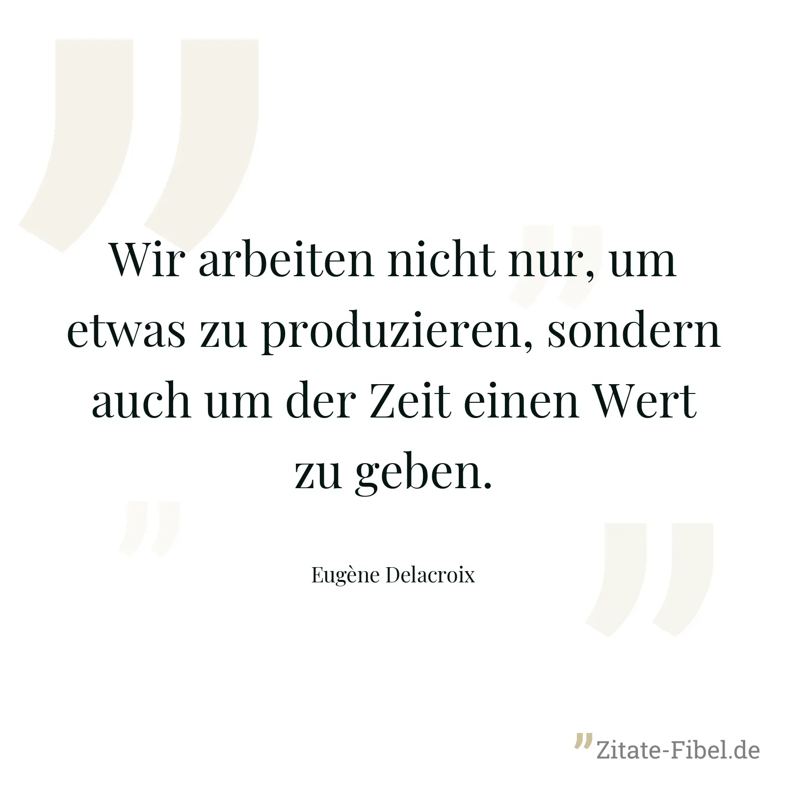 Wir arbeiten nicht nur, um etwas zu produzieren, sondern auch um der Zeit einen Wert zu geben. - Eugène Delacroix