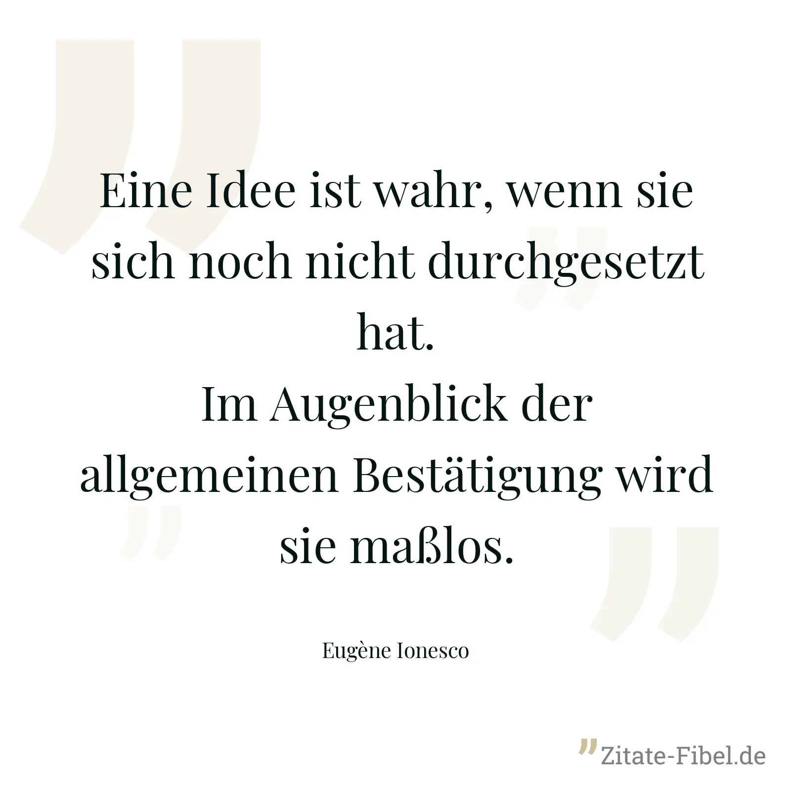 Eine Idee ist wahr, wenn sie sich noch nicht durchgesetzt hat. Im Augenblick der allgemeinen Bestätigung wird sie maßlos. - Eugène Ionesco
