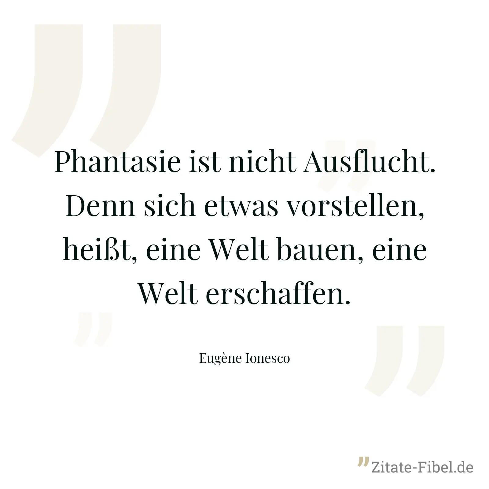 Phantasie ist nicht Ausflucht. Denn sich etwas vorstellen, heißt, eine Welt bauen, eine Welt erschaffen. - Eugène Ionesco