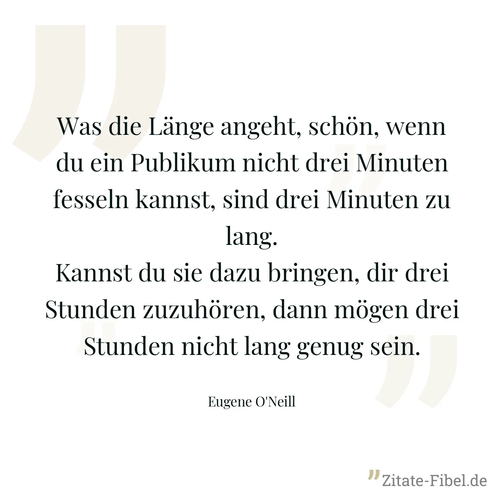 Was die Länge angeht, schön, wenn du ein Publikum nicht drei Minuten fesseln kannst, sind drei Minuten zu lang. Kannst du sie dazu bringen, dir drei Stunden zuzuhören, dann mögen drei Stunden nicht lang genug sein. - Eugene O'Neill