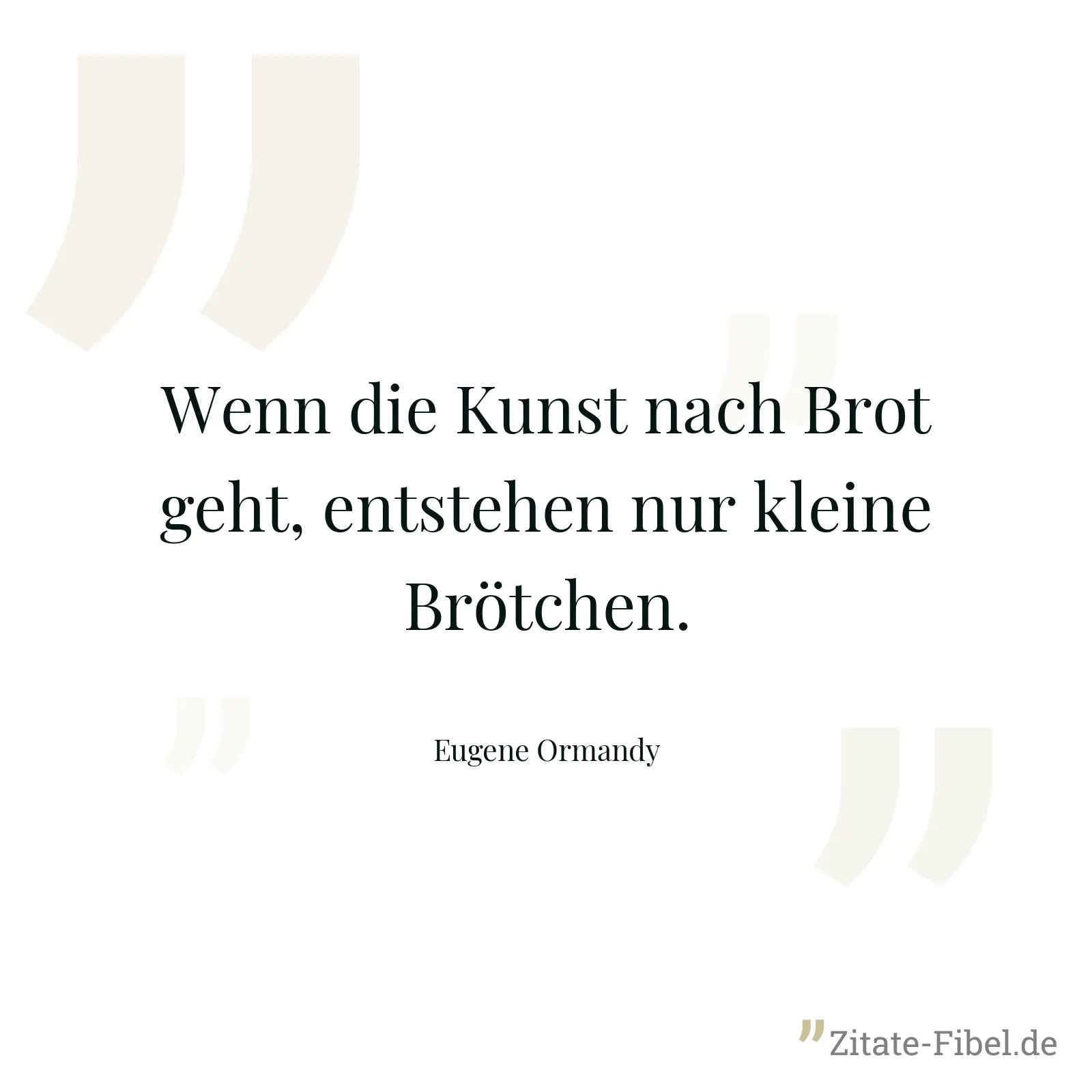Wenn die Kunst nach Brot geht, entstehen nur kleine Brötchen. - Eugene Ormandy