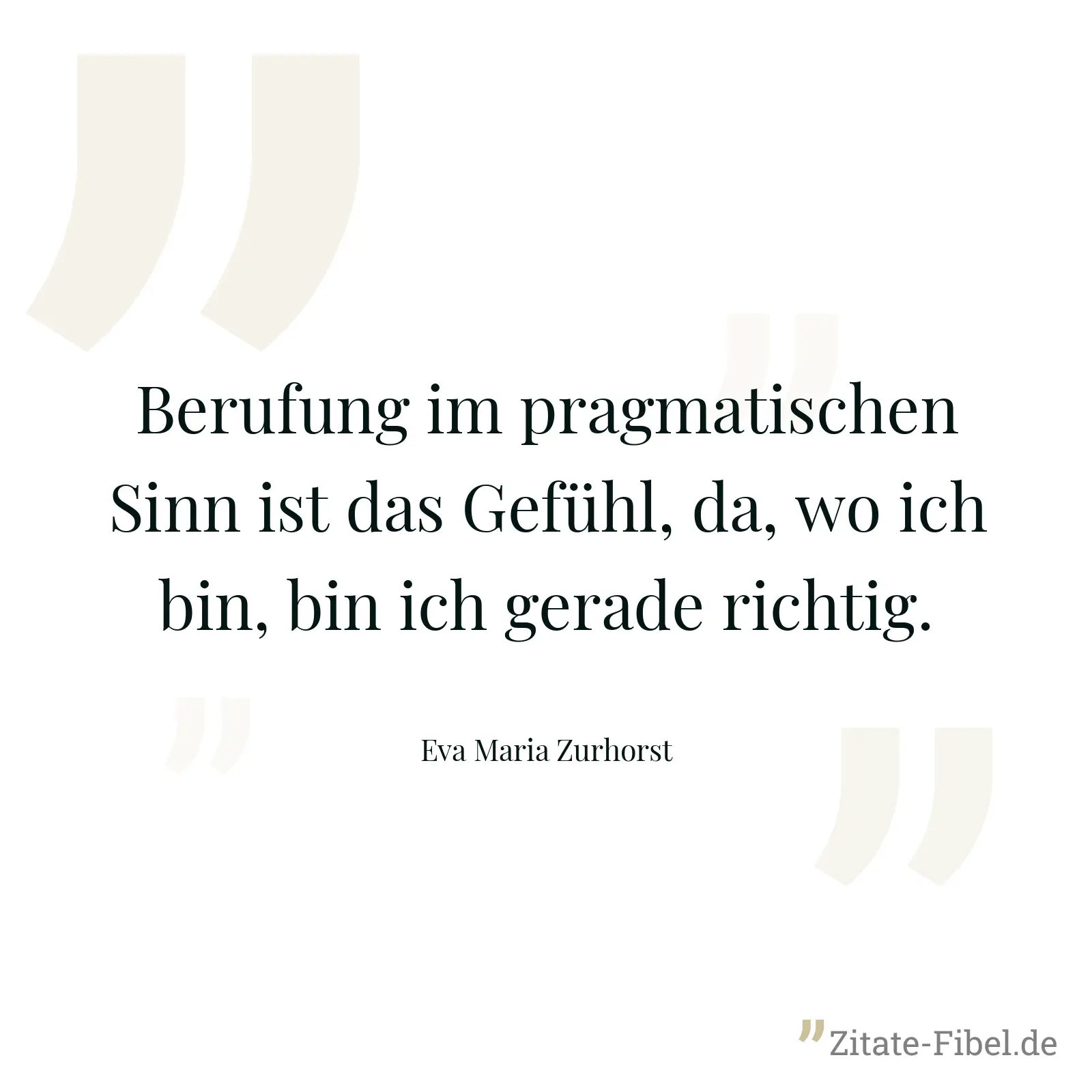 Berufung im pragmatischen Sinn ist das Gefühl, da, wo ich bin, bin ich gerade richtig. - Eva Maria Zurhorst
