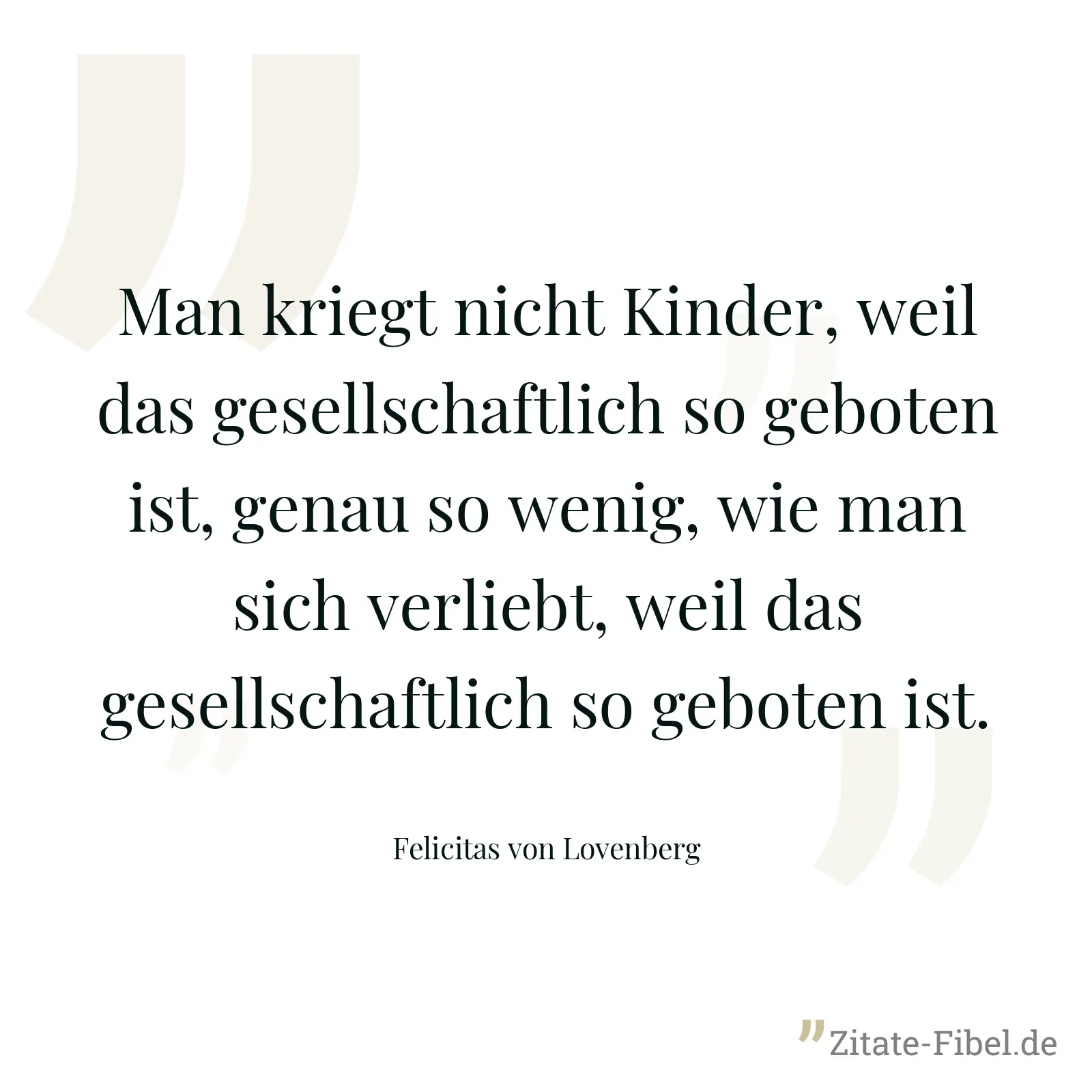 Man kriegt nicht Kinder, weil das gesellschaftlich so geboten ist, genau so wenig, wie man sich verliebt, weil das gesellschaftlich so geboten ist. - Felicitas von Lovenberg