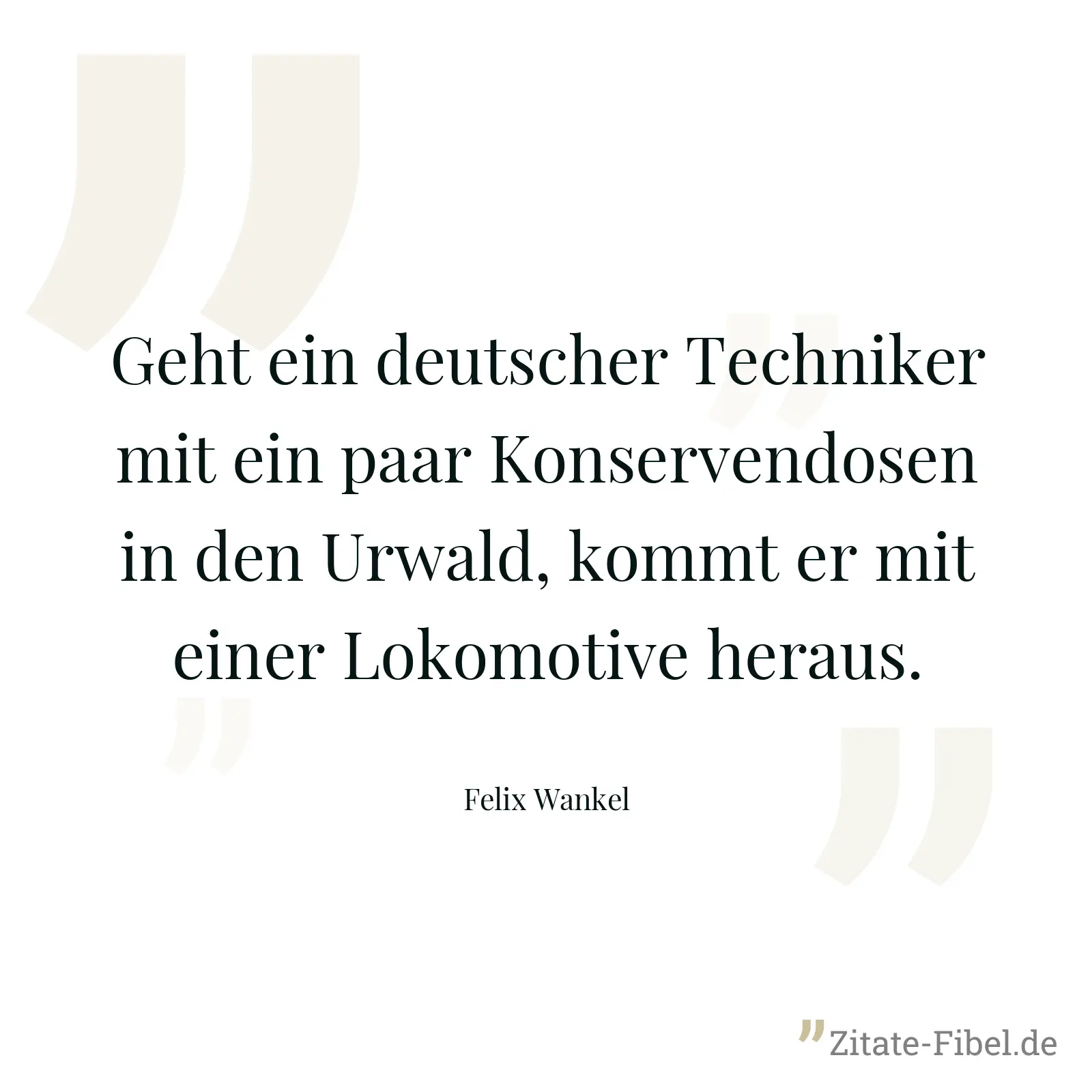 Geht ein deutscher Techniker mit ein paar Konservendosen in den Urwald, kommt er mit einer Lokomotive heraus. - Felix Wankel