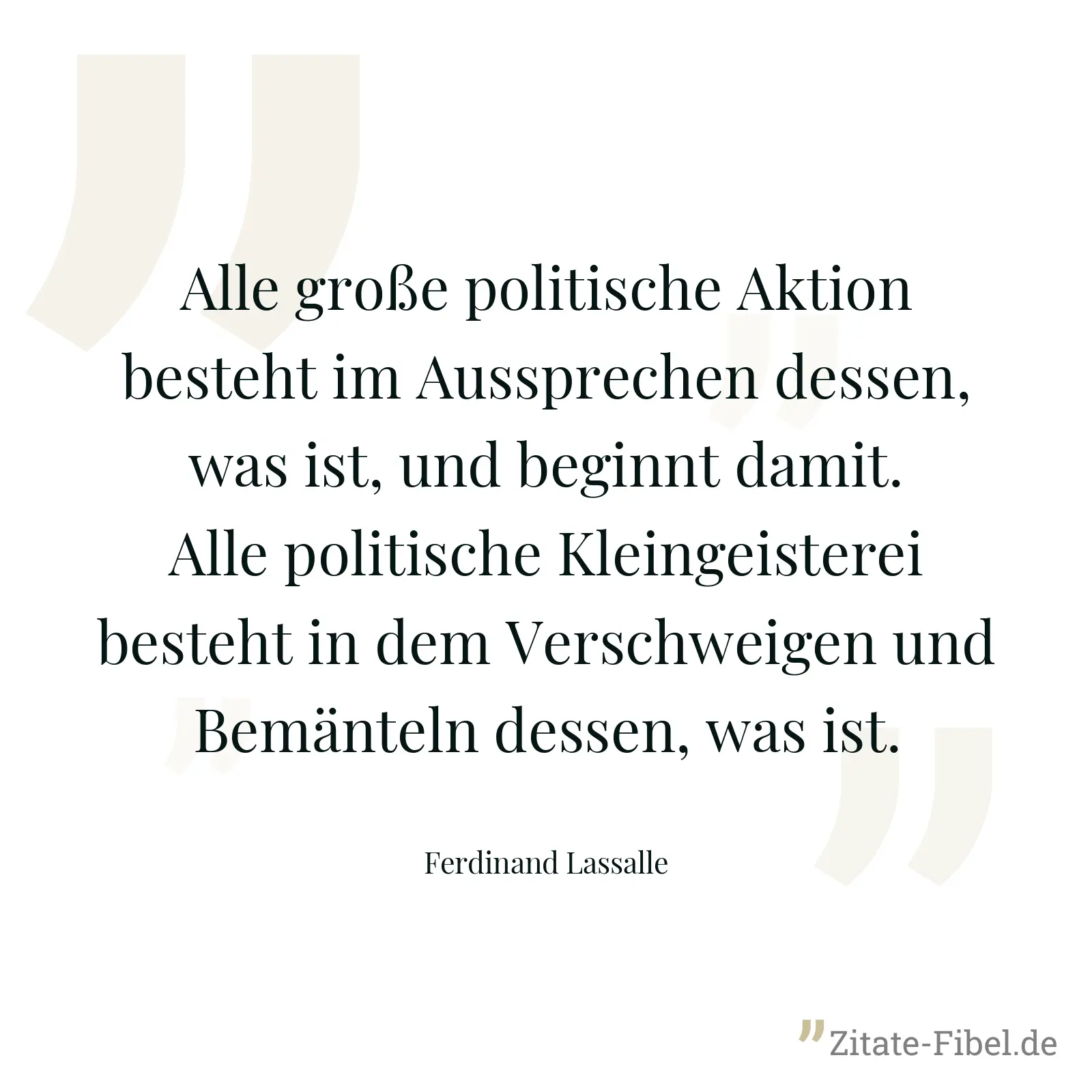 Alle große politische Aktion besteht im Aussprechen dessen, was ist, und beginnt damit. Alle politische Kleingeisterei besteht in dem Verschweigen und Bemänteln dessen, was ist. - Ferdinand Lassalle