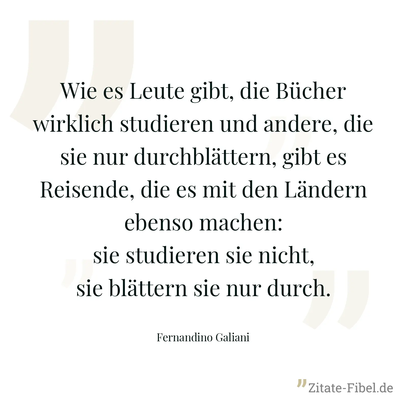 Wie es Leute gibt, die Bücher wirklich studieren und andere, die sie nur durchblättern, gibt es Reisende, die es mit den Ländern ebenso machen: sie studieren sie nicht, sie blättern sie nur durch. - Fernandino Galiani