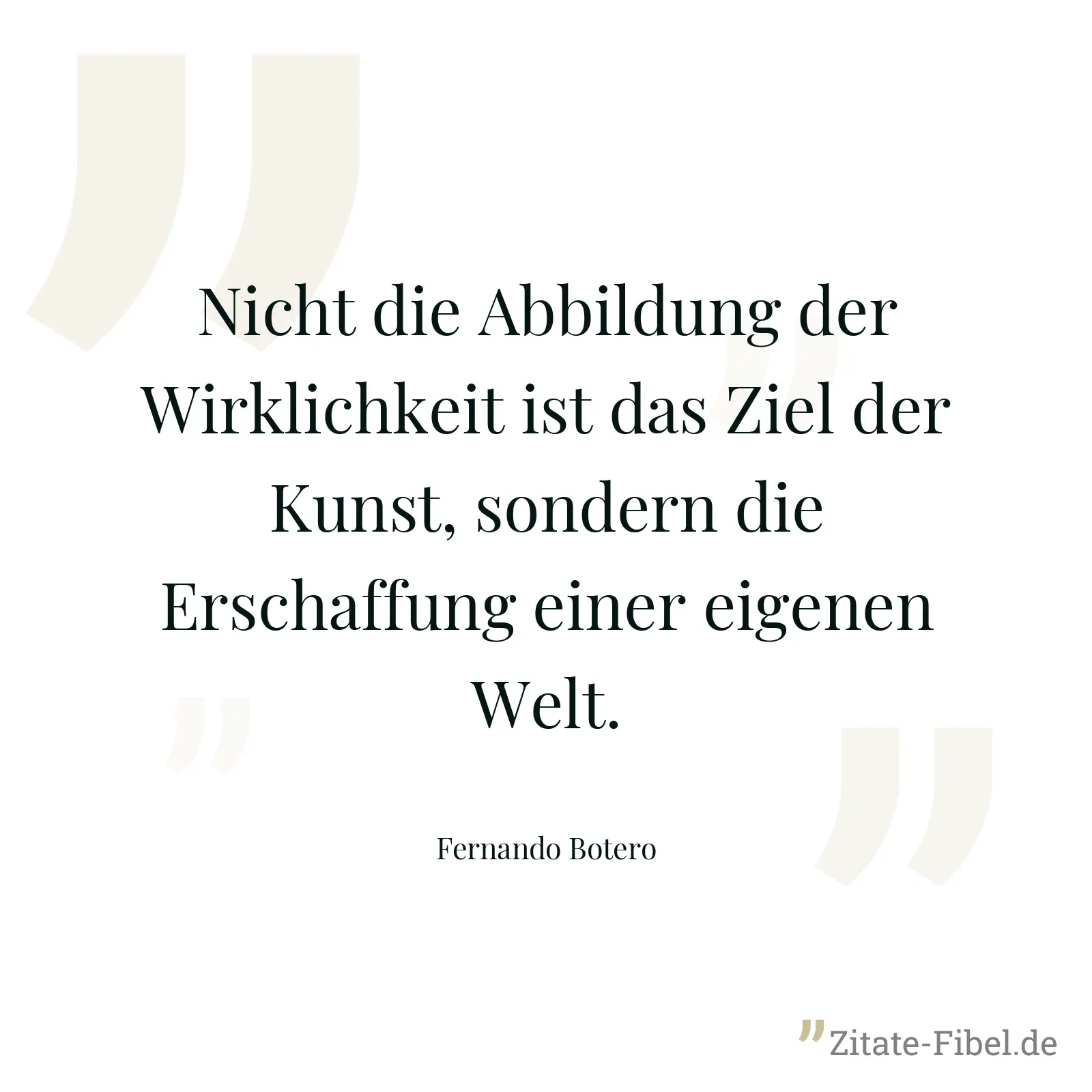 Nicht die Abbildung der Wirklichkeit ist das Ziel der Kunst, sondern die Erschaffung einer eigenen Welt. - Fernando Botero