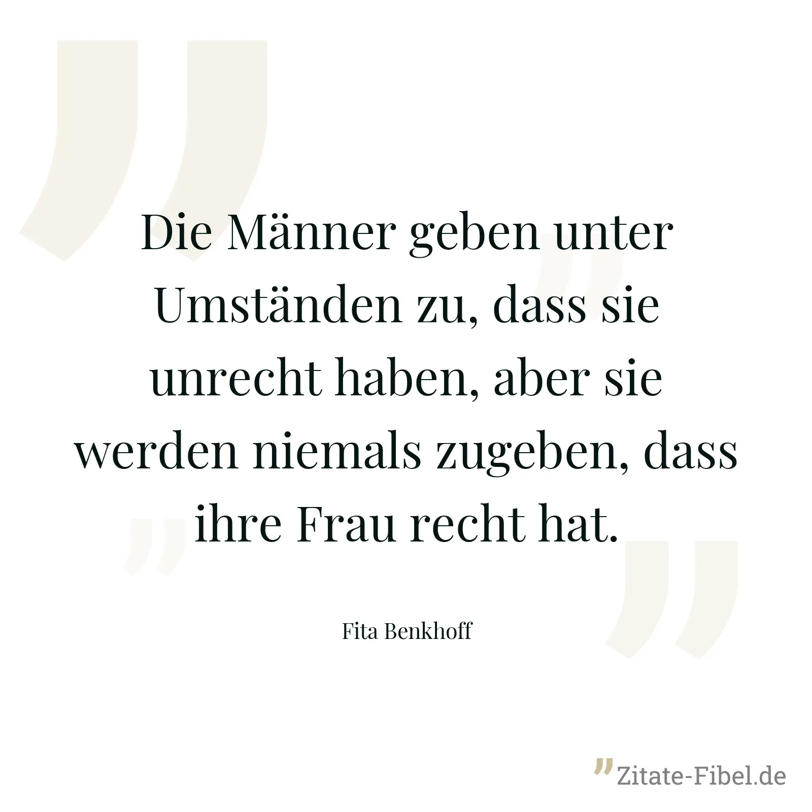 Die Männer geben unter Umständen zu, dass sie unrecht haben, aber sie werden niemals zugeben, dass ihre Frau recht hat. - Fita Benkhoff