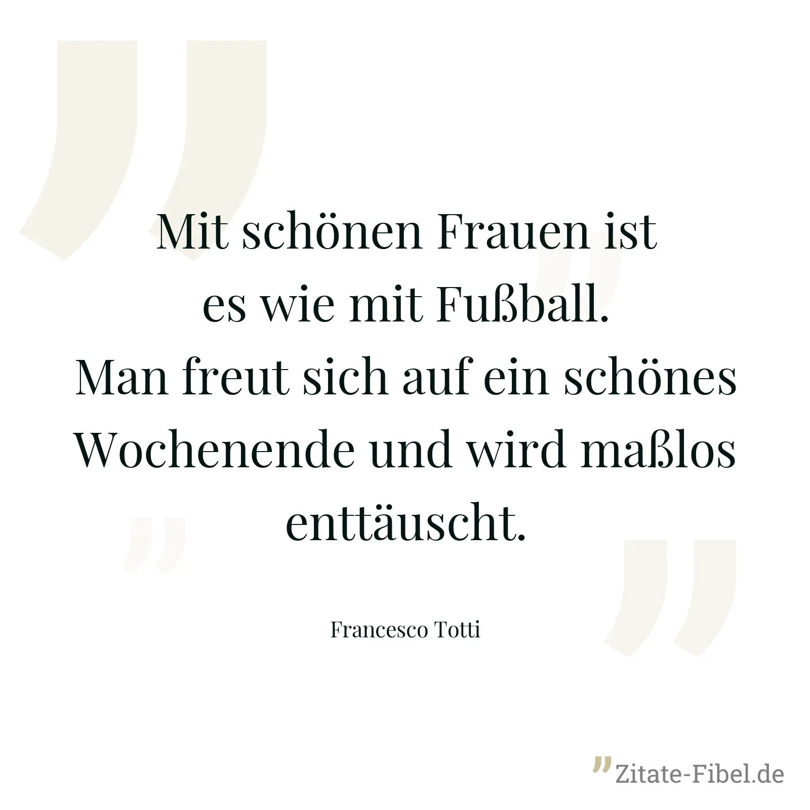 Mit schönen Frauen ist es wie mit Fußball. Man freut sich auf ein schönes Wochenende und wird maßlos enttäuscht. - Francesco Totti