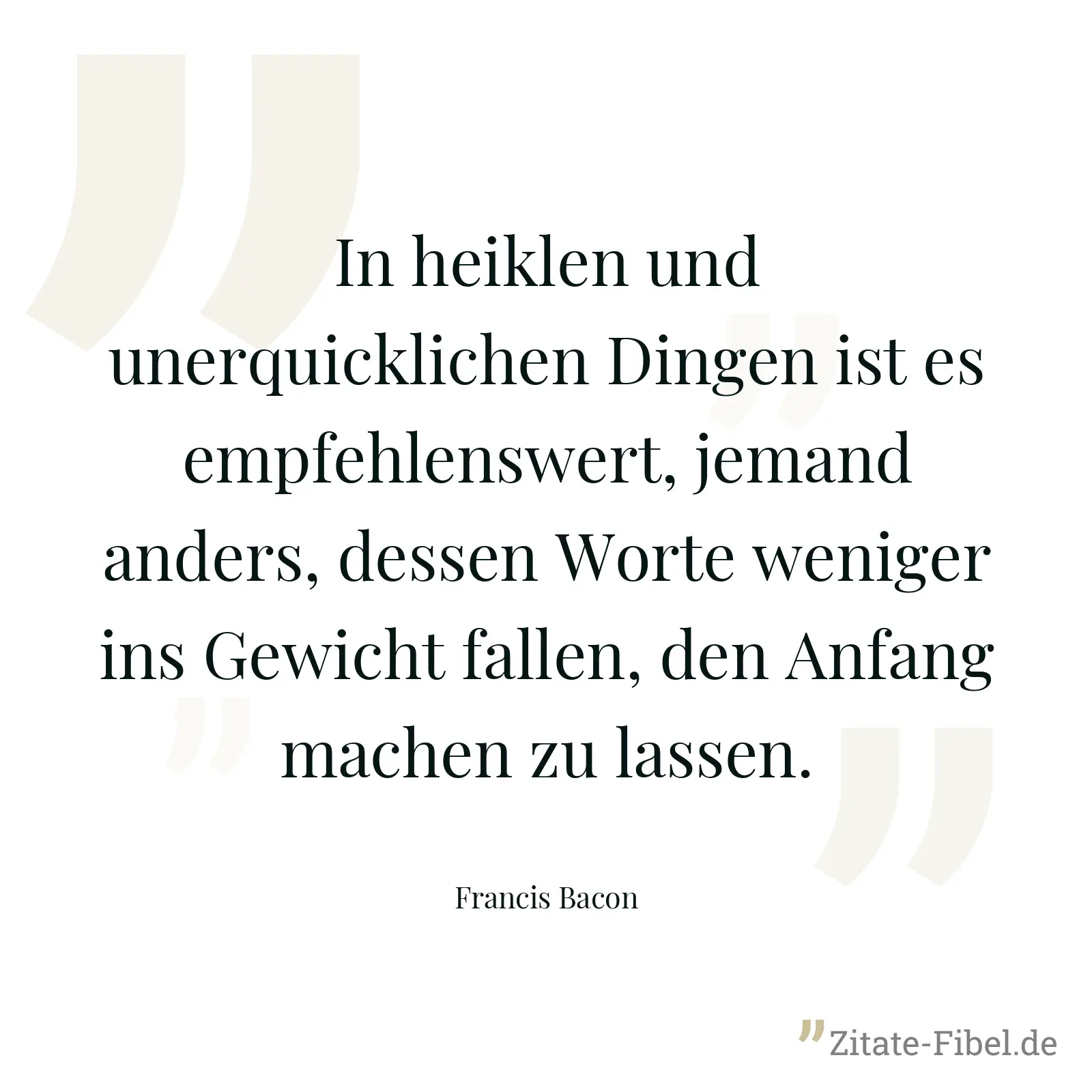 In heiklen und unerquicklichen Dingen ist es empfehlenswert, jemand anders, dessen Worte weniger ins Gewicht fallen, den Anfang machen zu lassen. - Francis Bacon