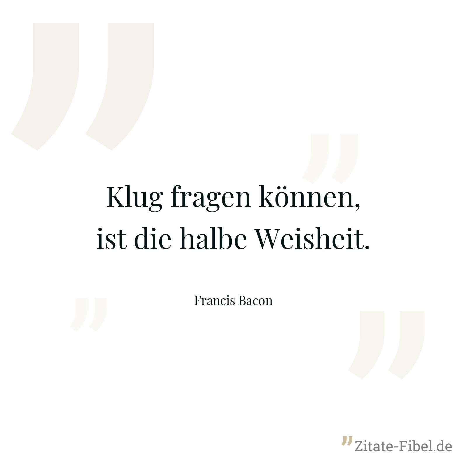 Klug fragen können, ist die halbe Weisheit. - Francis Bacon