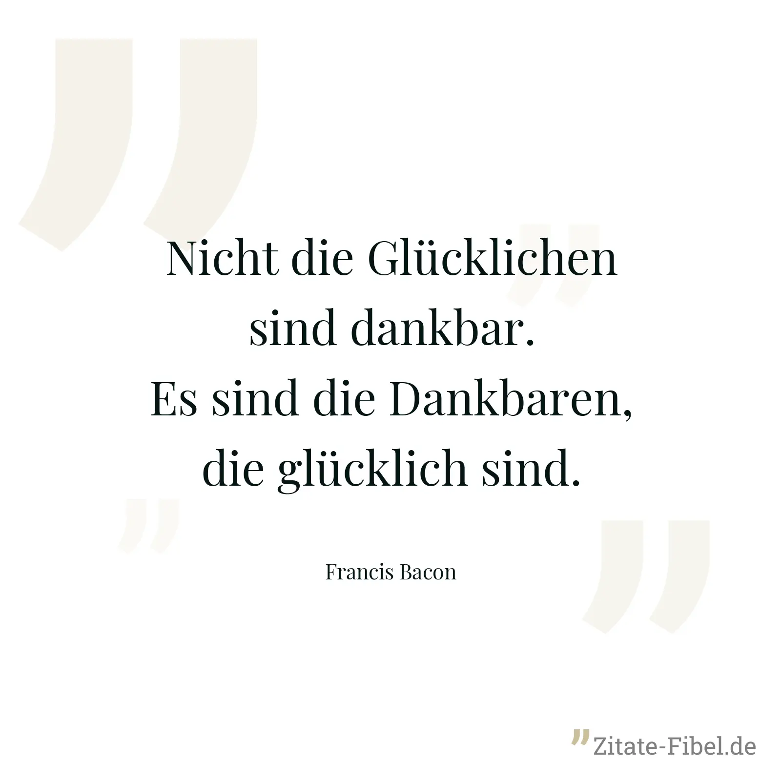 Nicht die Glücklichen sind dankbar. Es sind die Dankbaren, die glücklich sind. - Francis Bacon