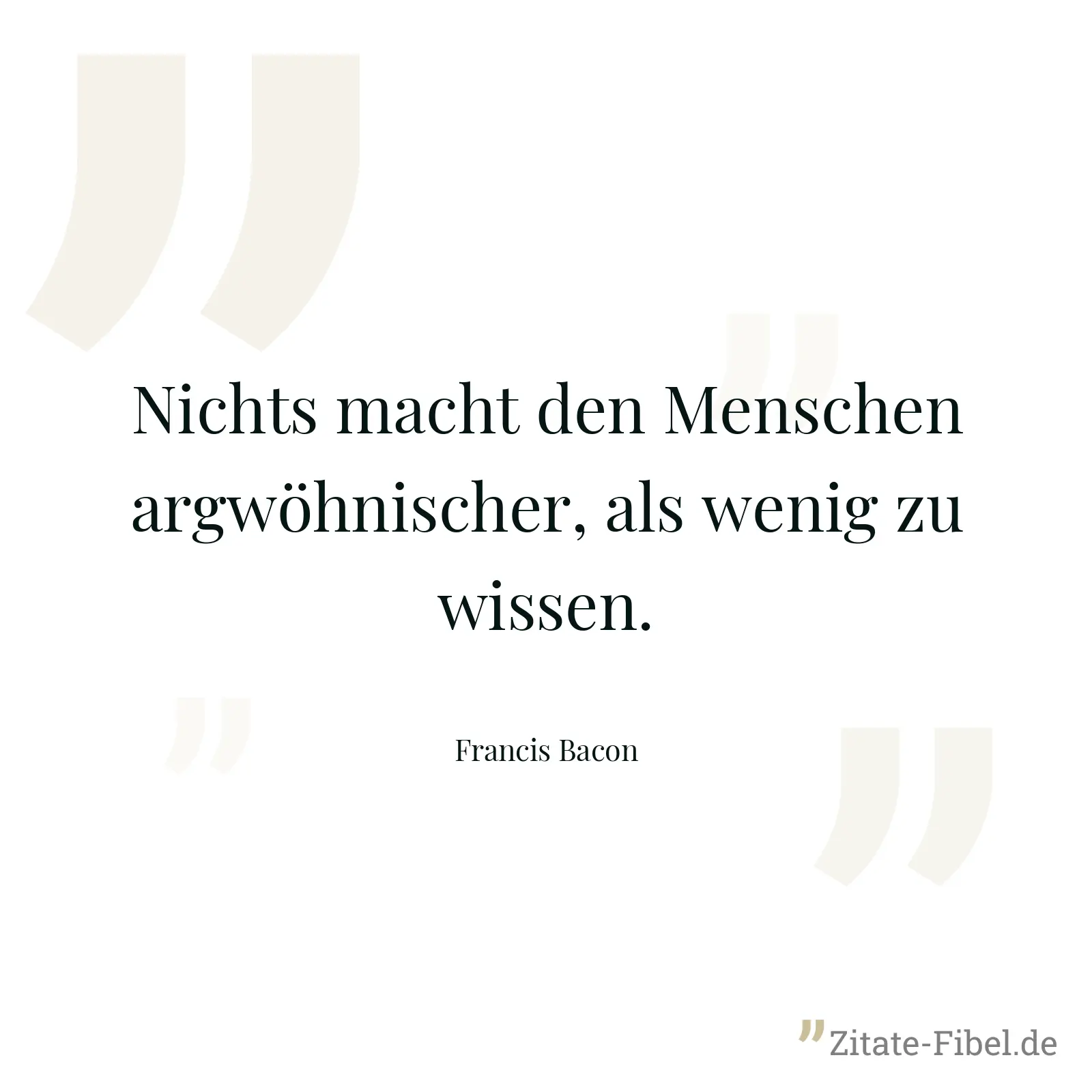 Nichts macht den Menschen argwöhnischer, als wenig zu wissen. - Francis Bacon