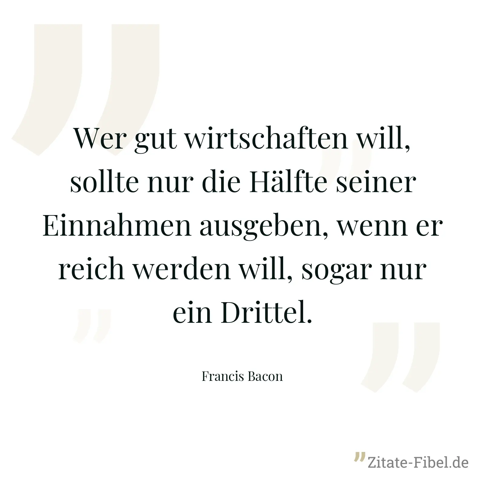 Wer gut wirtschaften will, sollte nur die Hälfte seiner Einnahmen ausgeben, wenn er reich werden will, sogar nur ein Drittel. - Francis Bacon