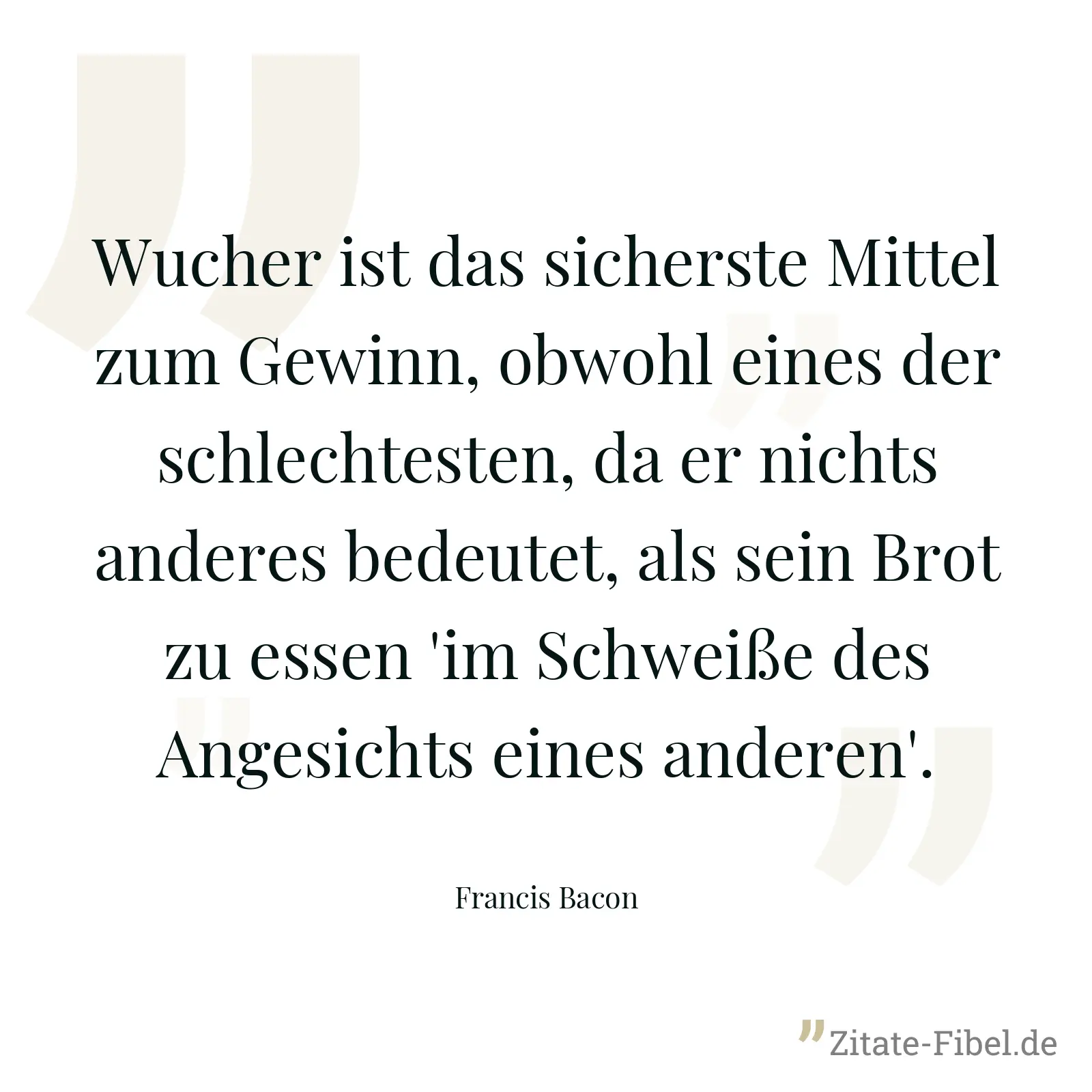 Wucher ist das sicherste Mittel zum Gewinn, obwohl eines der schlechtesten, da er nichts anderes bedeutet, als sein Brot zu essen 'im Schweiße des Angesichts eines anderen'. - Francis Bacon