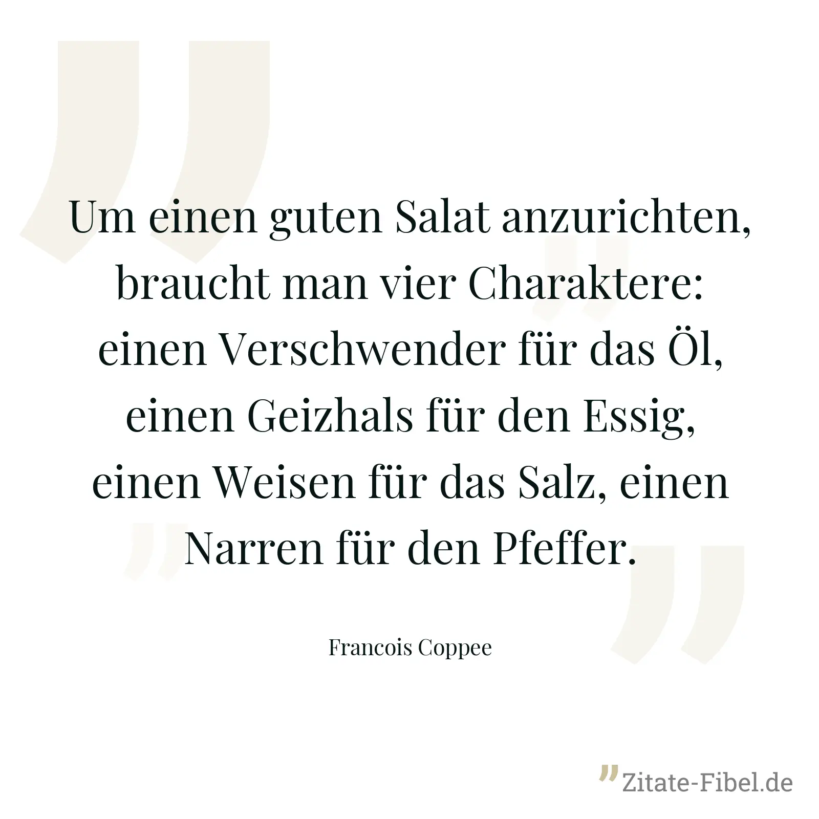 Um einen guten Salat anzurichten, braucht man vier Charaktere: einen Verschwender für das Öl, einen Geizhals für den Essig, einen Weisen für das Salz, einen Narren für den Pfeffer. - Francois Coppee