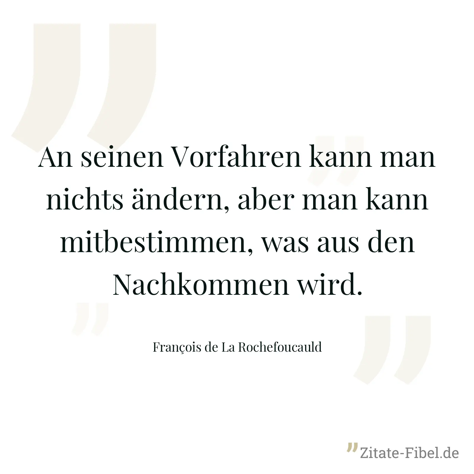 An seinen Vorfahren kann man nichts ändern, aber man kann mitbestimmen, was aus den Nachkommen wird. - François de La Rochefoucauld